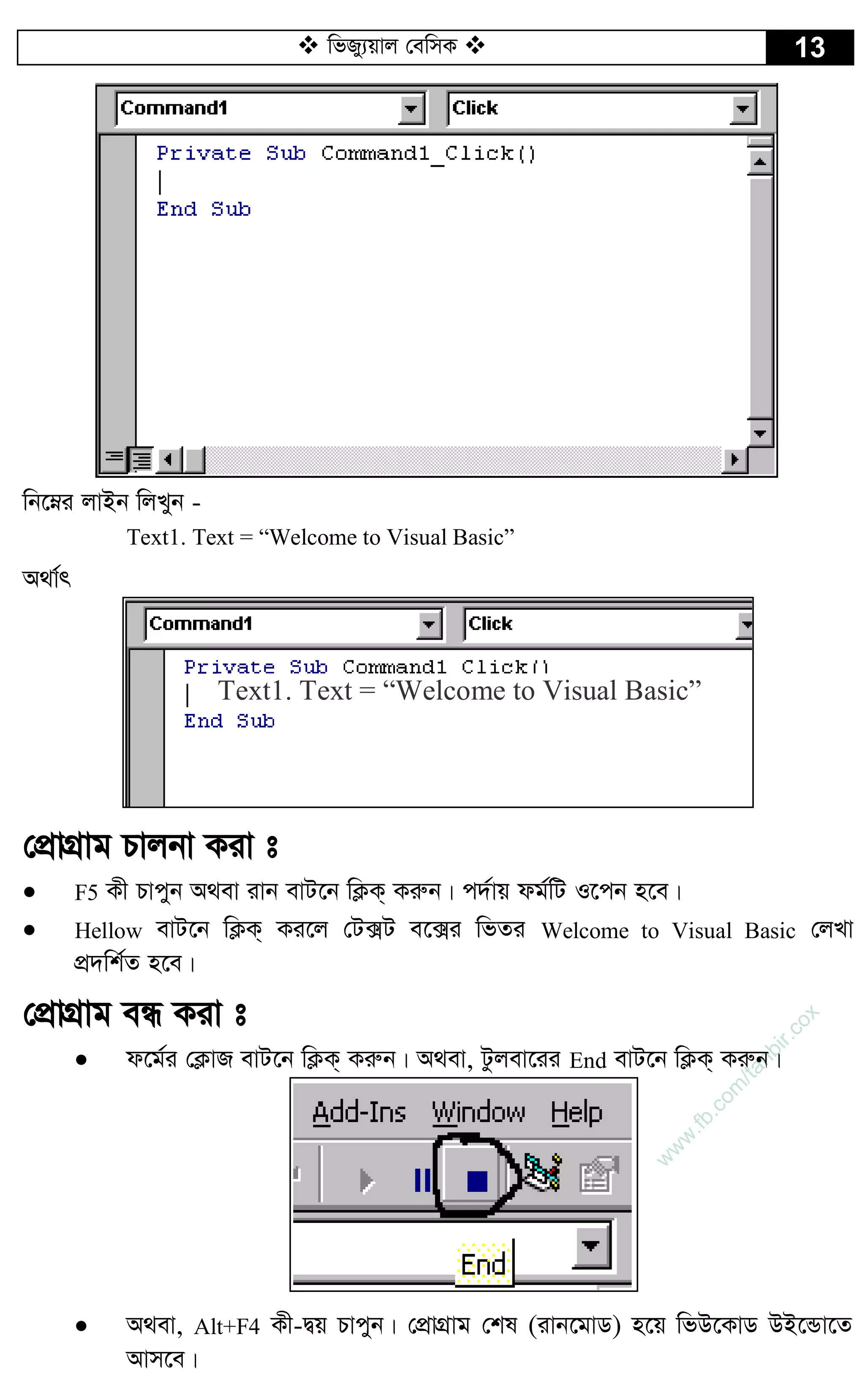  wfRy¨qvj †ewmK  13
wb‡æi jvBb wjLyb -
Text1. Text = “Welcome to Visual Basic”
A_v©r
†cÖvMÖvg Pvjbv Kiv t
 F5 Kx Pvcyb A_ev ivb evU‡b wK¬K& Kiæb| c`©vq dg©wU I‡cb n‡e|
 Hellow evU‡b wK¬K& Ki‡j †U·U e‡·i wfZi Welcome to Visual Basic †jLv
cÖ`wk©Z n‡e|
†cÖvMÖvg eÜ Kiv t
 d‡g©i †K¬vR evU‡b wK¬K& Kiæb| A_ev, Uzjev‡ii End evU‡b wK¬K& Kiæb|
 A_ev, Alt+F4 Kx-Øq Pvcyb| †cÖvMÖvg †kl (ivb‡gvW) n‡q wfD‡KvW DB‡Ûv‡Z
Avm‡e|
Text1. Text = “Welcome to Visual Basic”
w
w
w
.fb.com
/tanbir.cox
 