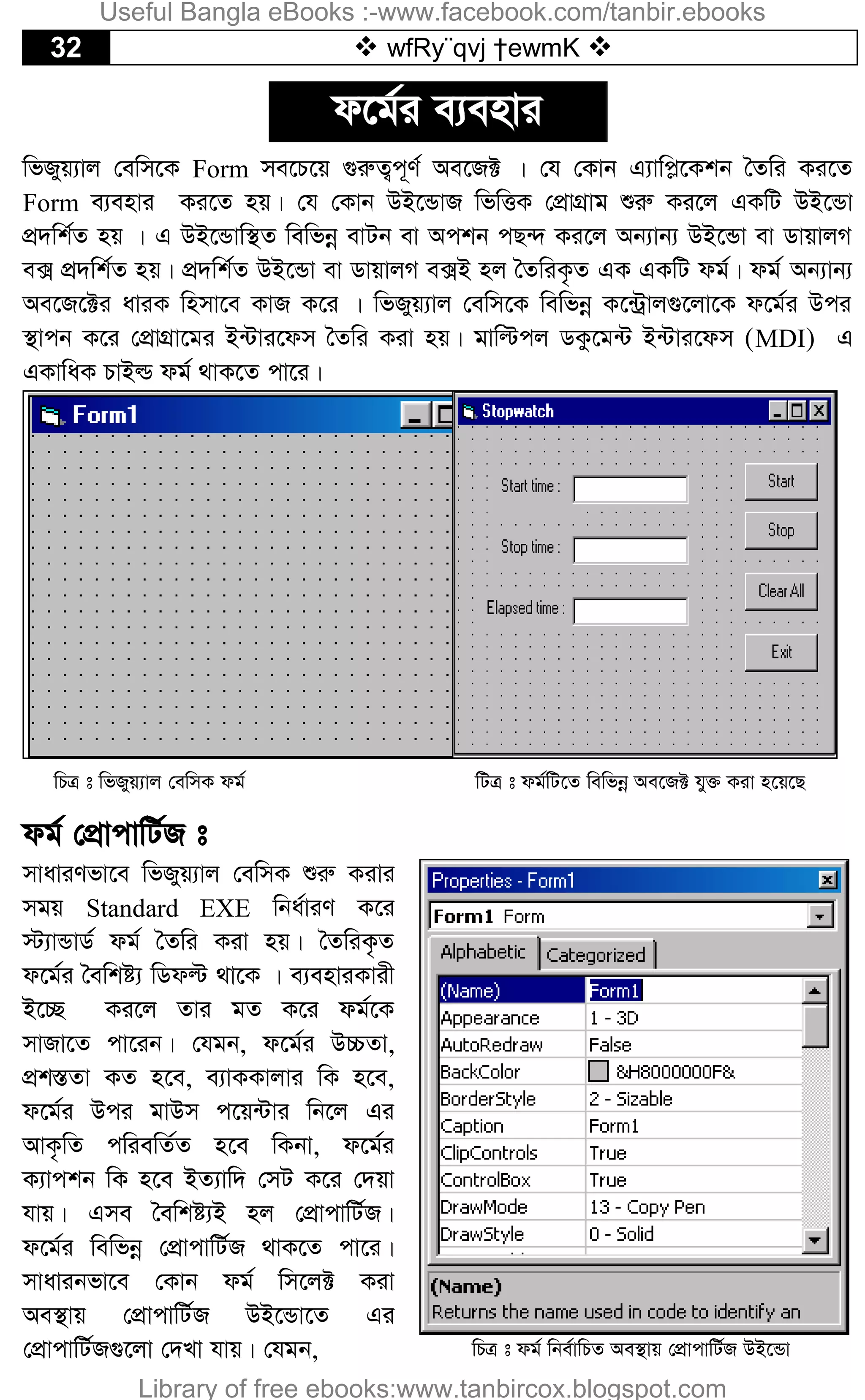 32  wfRy¨qvj †ewmK 
d‡g©i e¨envi
wfRyq¨vj †ewm‡K Form me‡P‡q ¸iæZ¡c~Y© Ae‡R± | †h †Kvb G¨vwc­‡Kkb ˆZwi Ki‡Z
Form e¨envi Ki‡Z nq| †h †Kvb DB‡ÛvR wfwËK †cÖvMÖvg ïiæ Ki‡j GKwU DB‡Ûv
cÖ`wk©Z nq | G DB‡Ûvw¯’Z wewfbœ evUb ev Ackb cQ›` Ki‡j Ab¨vb¨ DB‡Ûv ev WvqvjM
e· cÖ`wk©Z nq| cÖ`wk©Z DB‡Ûv ev WvqvjM e·B nj ˆZwiK…Z GK GKwU dg©| dg© Ab¨vb¨
Ae‡R‡±i aviK wnmv‡e KvR K‡i | wfRyq¨vj †ewm‡K wewfbœ K‡›Uªvj¸‡jv‡K d‡g©i Dci
¯’vcb K‡i †cÖvMÖv‡gi B›Uvi‡dm ˆZwi Kiv nq| gvwëcj WKz‡g›U B›Uvi‡dm (MDI) G
GKvwaK PvBì dg© _vK‡Z cv‡i|
wPÎ t wfRyq¨vj †ewmK dg© wUÎ t dg©wU‡Z wewfbœ Ae‡R± hy³ Kiv n‡q‡Q
dg© †cÖvcvwU©R t
mvaviYfv‡e wfRyq¨vj †ewmK ïiæ Kivi
mgq Standard EXE wba©viY K‡i
÷¨vÛvW© dg© ˆZwi Kiv nq| ˆZwiK…Z
d‡g©i ˆewkó¨ wWdë _v‡K | e¨enviKvix
B‡”Q Ki‡j Zvi gZ K‡i dg©‡K
mvRv‡Z cv‡ib| †hgb, d‡g©i D”PZv,
cÖk¯ÍZv KZ n‡e, e¨vKKvjvi wK n‡e,
d‡g©i Dci gvDm c‡q›Uvi wb‡j Gi
AvK…wZ cwiewZ©Z n‡e wKbv, d‡g©i
K¨vckb wK n‡e BZ¨vw` †mU K‡i †`qv
hvq| Gme ˆewkó¨B nj †cÖvcvwU©R|
d‡g©i wewfbœ †cÖvcvwU©R _vK‡Z cv‡i|
mvavibfv‡e †Kvb dg© wm‡j± Kiv
Ae¯’vq †cÖvcvwU©R DB‡Ûv‡Z Gi
†cÖvcvwU©R¸‡jv †`Lv hvq| †hgb, wPÎ t dg© wbe©vwPZ Ae¯’vq †cÖvcvwU©R DB‡Ûv
Useful Bangla eBooks :-www.facebook.com/tanbir.ebooks
Library of free ebooks:www.tanbircox.blogspot.com
 