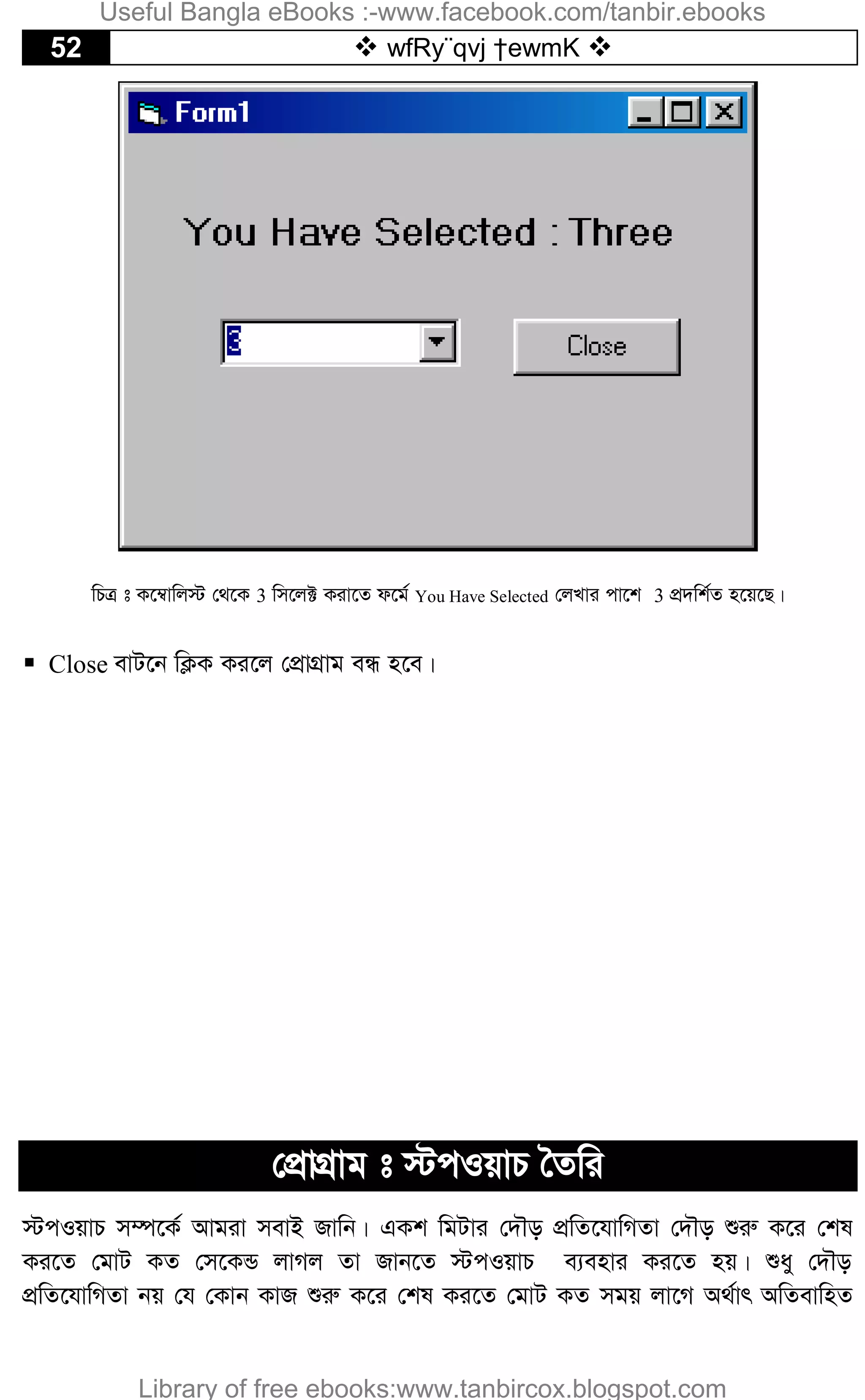 52  wfRy¨qvj †ewmK 
wPÎ t K‡¤^vwj÷ †_‡K 3 wm‡j± Kiv‡Z d‡g© You Have Selected †jLvi cv‡k 3 cÖ`wk©Z n‡q‡Q|
 Close evU‡b wK¬K Ki‡j †cÖvMÖvg eÜ n‡e|
†cÖvMÖvg t ÷cIqvP ˆZwi
÷cIqvP m¤ú‡K© Avgiv mevB Rvwb| GKk wgUvi †`Šo cÖwZ‡hvwMZv †`Šo ïiæ K‡i †kl
Ki‡Z †gvU KZ †m‡KÛ jvMj Zv Rvb‡Z ÷cIqvP e¨envi Ki‡Z nq| ïay †`Šo
cÖwZ‡hvwMZv bq †h †Kvb KvR ïiæ K‡i †kl Ki‡Z †gvU KZ mgq jv‡M A_©vr AwZevwnZ
Useful Bangla eBooks :-www.facebook.com/tanbir.ebooks
Library of free ebooks:www.tanbircox.blogspot.com
 