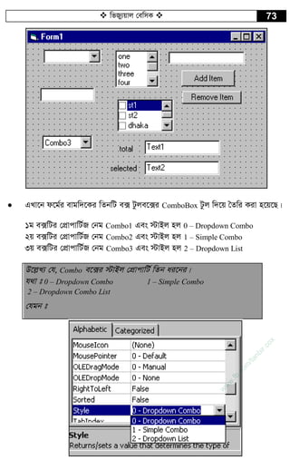 wfRy¨qvj †ewmK  73
 GLv‡b d‡g©i evgw`‡Ki wZbwU e· Uzje‡·i ComboBox Uzj w`‡q ˆZwi Kiv n‡q‡Q|
1g e·wUi †cÖvcvwU©R †bg Combo1 Ges ÷vBj nj 0 – Dropdown Combo
2q e·wUi †cÖvcvwU©R †bg Combo2 Ges ÷vBj nj 1 – Simple Combo
3q e·wUi †cÖvcvwU©R †bg Combo3 Ges ÷vBj nj 2 – Dropdown List
D‡j­L¨ †h, Combo e‡·i ÷vBj †cÖvcvwU© wZb ai‡bi|
h_v t 0 – Dropdown Combo 1 – Simple Combo
2 – Dropdown Combo List
†hgb t
w
w
w
.fb.com
/tanbir.cox
 
