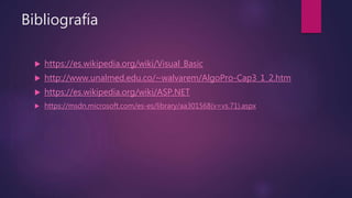 Bibliografía
 https://es.wikipedia.org/wiki/Visual_Basic
 http://www.unalmed.edu.co/~walvarem/AlgoPro-Cap3_1_2.htm
 https://es.wikipedia.org/wiki/ASP.NET
 https://msdn.microsoft.com/es-es/library/aa301568(v=vs.71).aspx
 