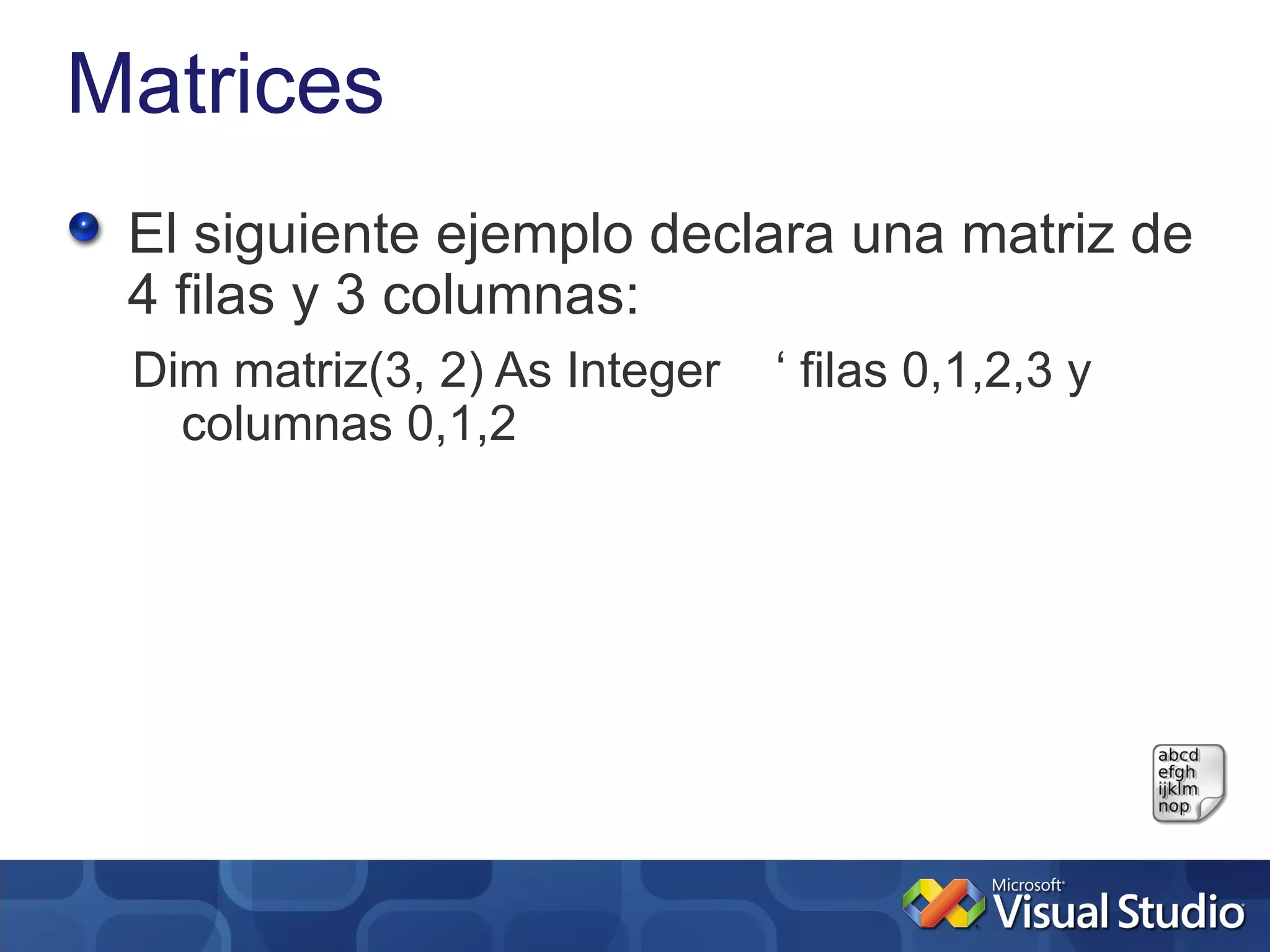 Matrices
 El siguiente ejemplo declara una matriz de
 4 filas y 3 columnas:
 Dim matriz(3, 2) As Integer   ‘ filas 0,1,2,3 y
   columnas 0,1,2
 
