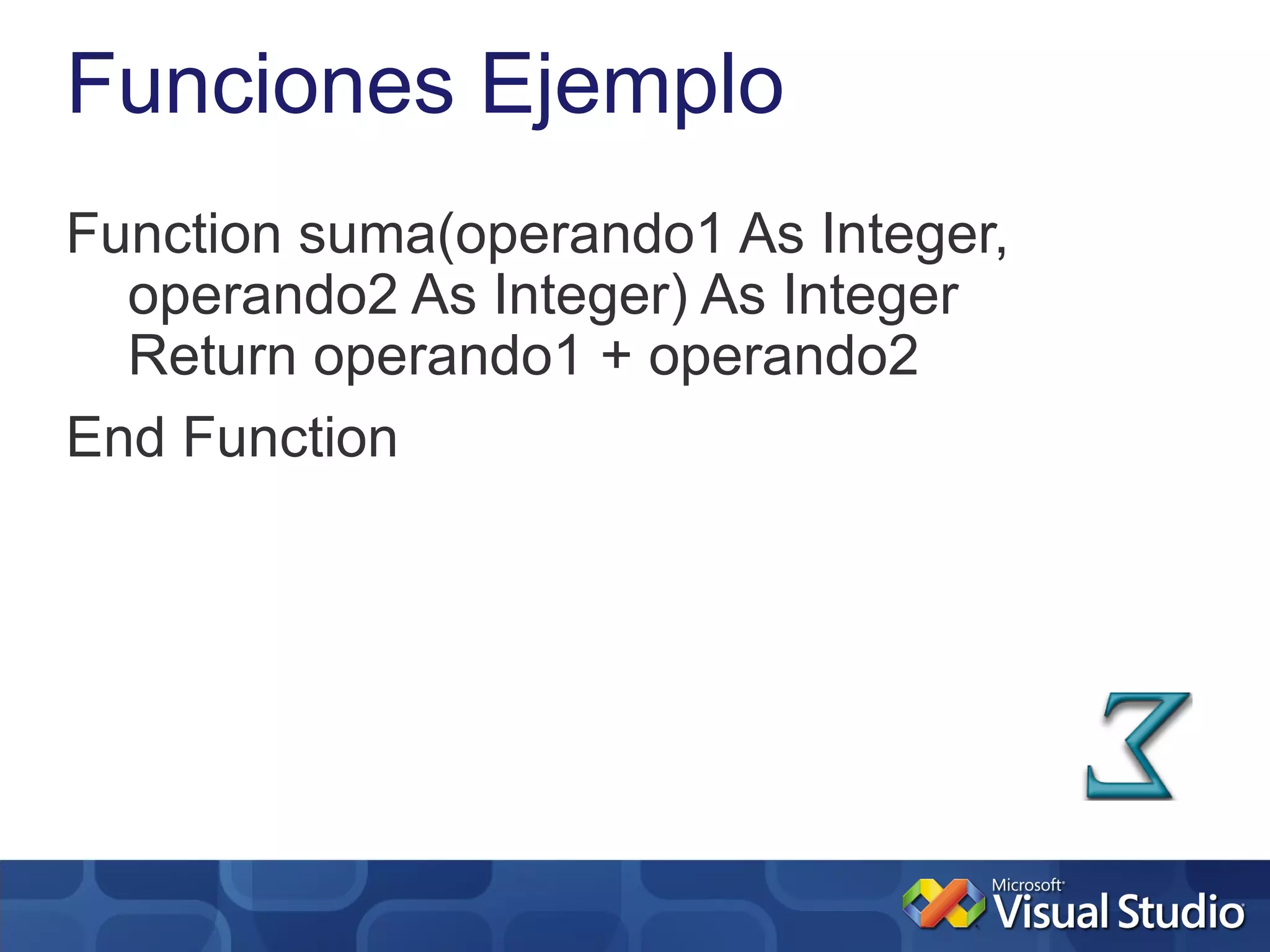 Funciones Ejemplo
Function suma(operando1 As Integer,
  operando2 As Integer) As Integer
  Return operando1 + operando2
End Function
 
