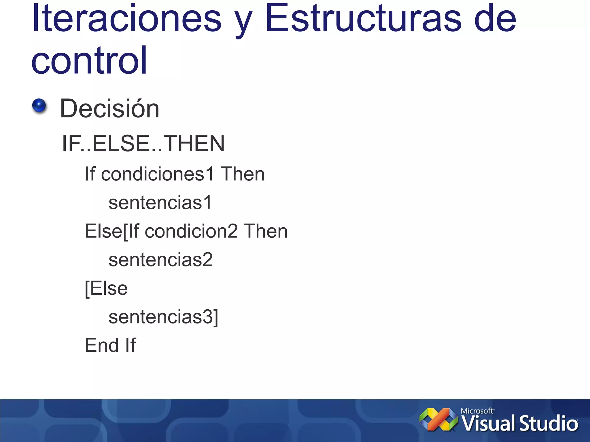 Iteraciones y Estructuras de
control
 Decisión
 IF..ELSE..THEN
   If condiciones1 Then
       sentencias1
   Else[If condicion2 Then
       sentencias2
   [Else
       sentencias3]
   End If
 
