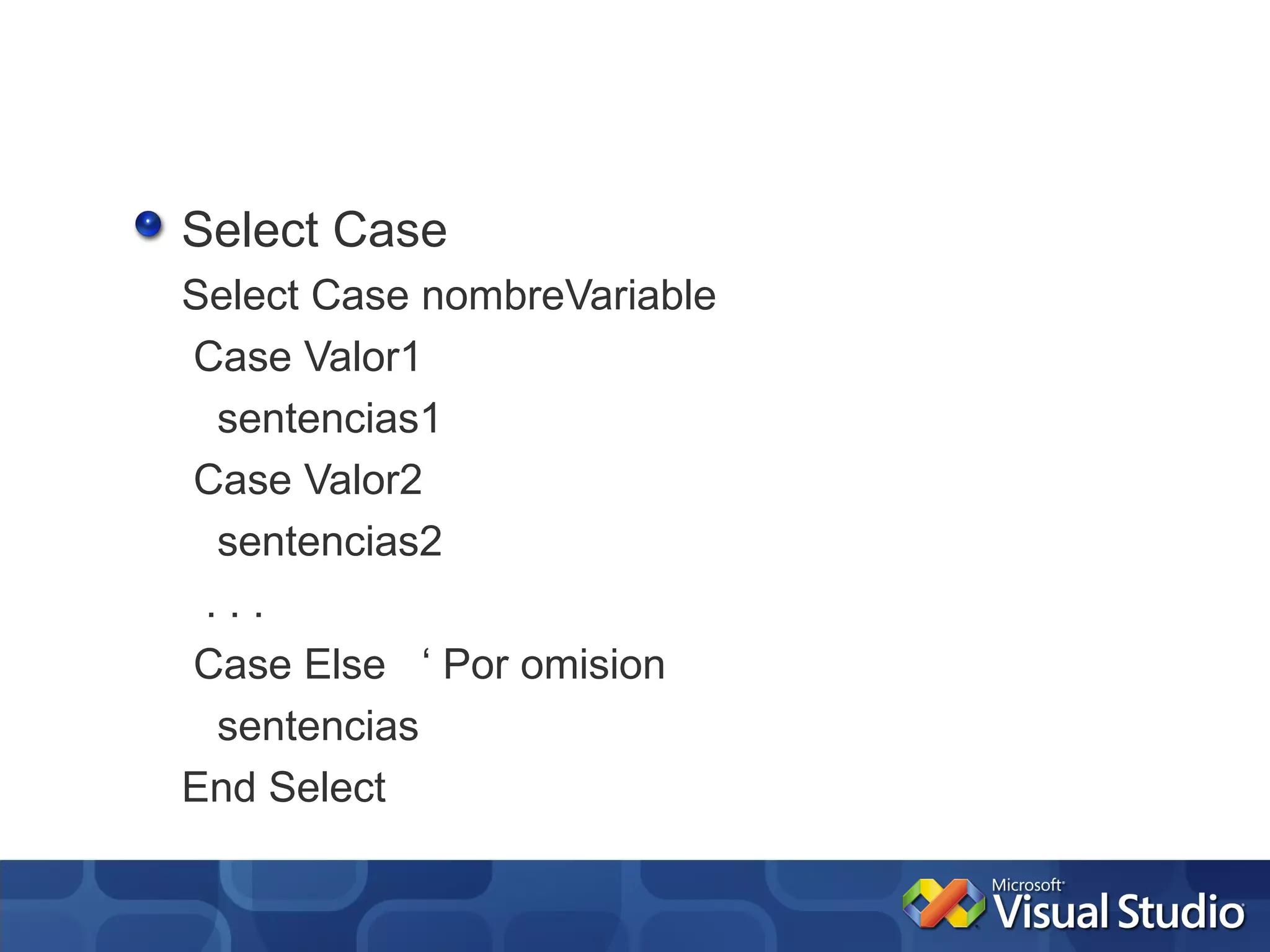 Select Case
Select Case nombreVariable
Case Valor1
  sentencias1
Case Valor2
  sentencias2
 ...
Case Else ‘ Por omision
  sentencias
End Select
 