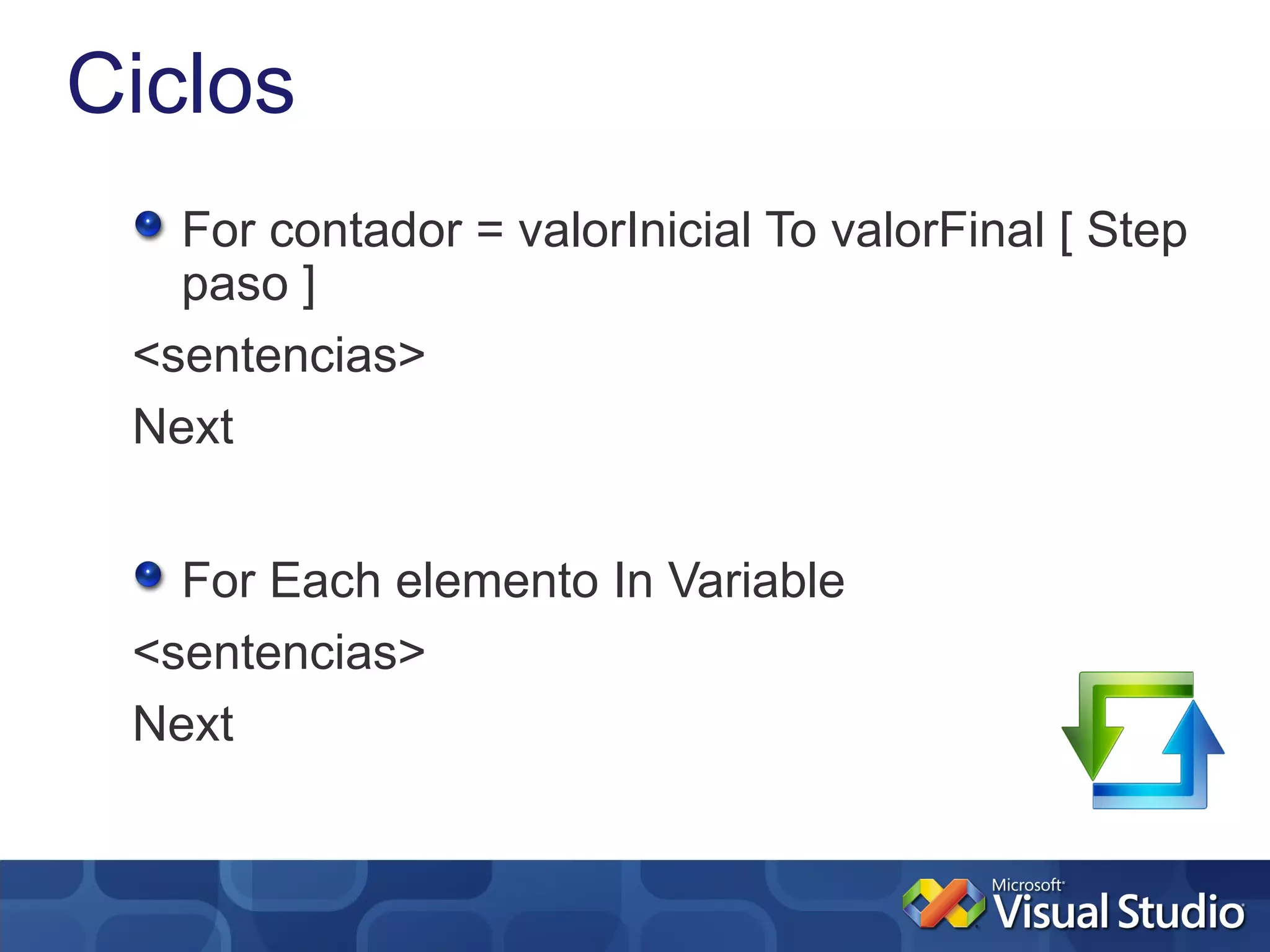 Ciclos
   For contador = valorInicial To valorFinal [ Step
   paso ]
 <sentencias>
 Next


   For Each elemento In Variable
 <sentencias>
 Next
 
