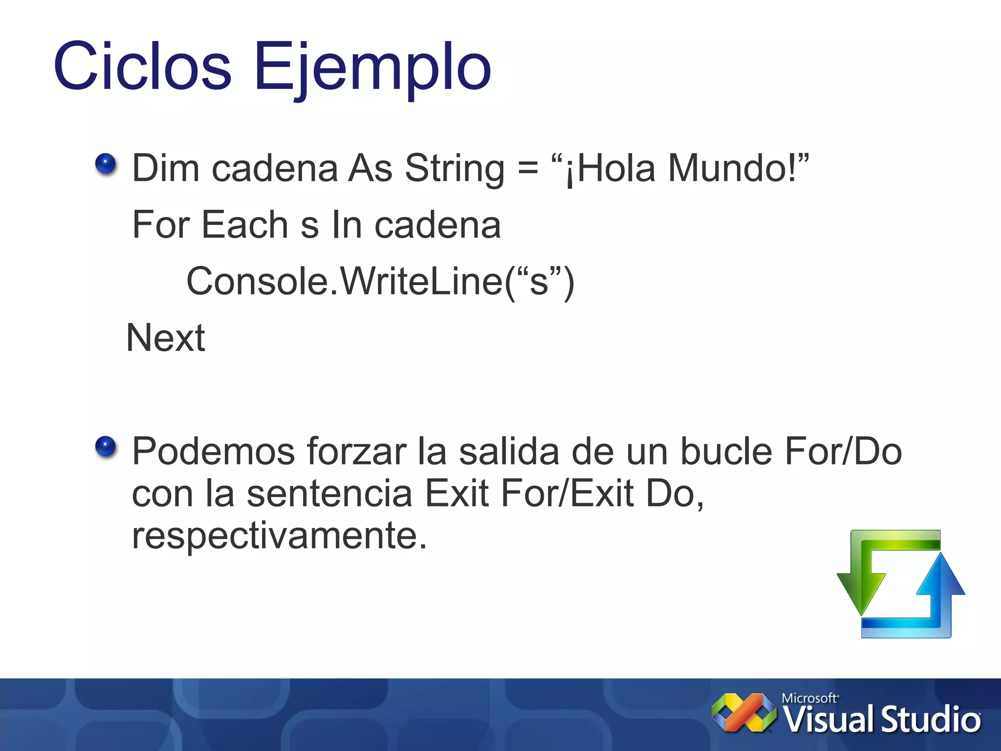 Ciclos Ejemplo
  Dim cadena As String = “¡Hola Mundo!”
  For Each s In cadena
     Console.WriteLine(“s”)
  Next

  Podemos forzar la salida de un bucle For/Do
  con la sentencia Exit For/Exit Do,
  respectivamente.
 
