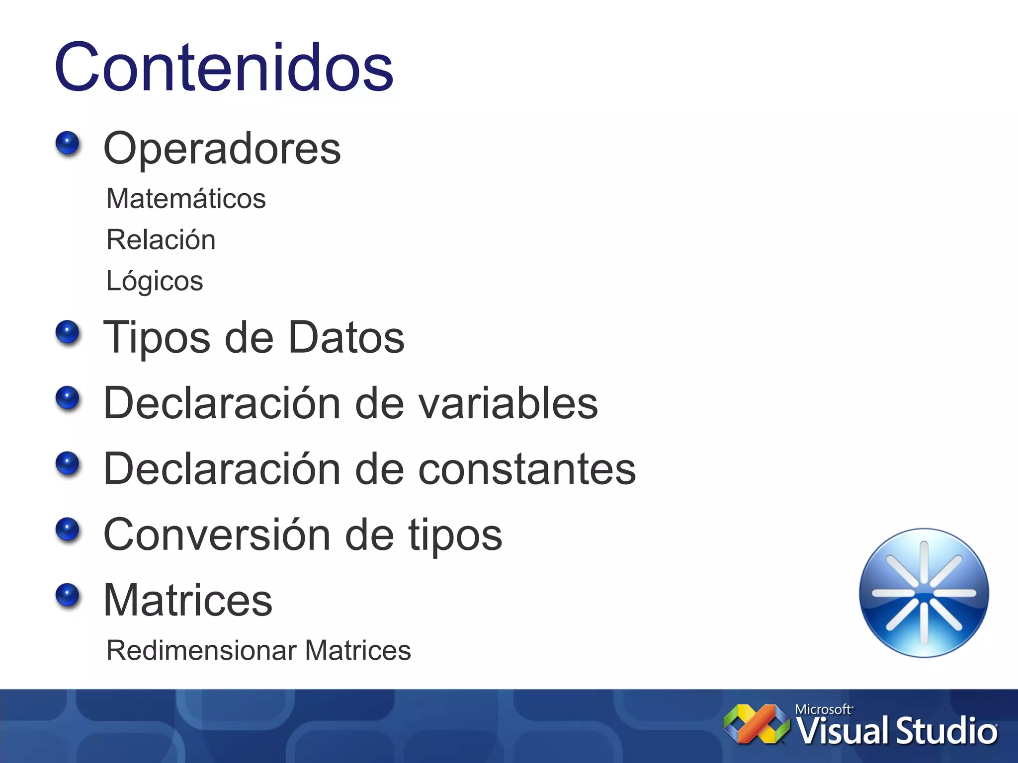 Contenidos
 Operadores
 Matemáticos
 Relación
 Lógicos

 Tipos de Datos
 Declaración de variables
 Declaración de constantes
 Conversión de tipos
 Matrices
 Redimensionar Matrices
 
