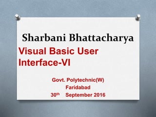 Sharbani Bhattacharya
Visual Basic User
Interface-VI
Govt. Polytechnic(W)
Faridabad
30th September 2016
 