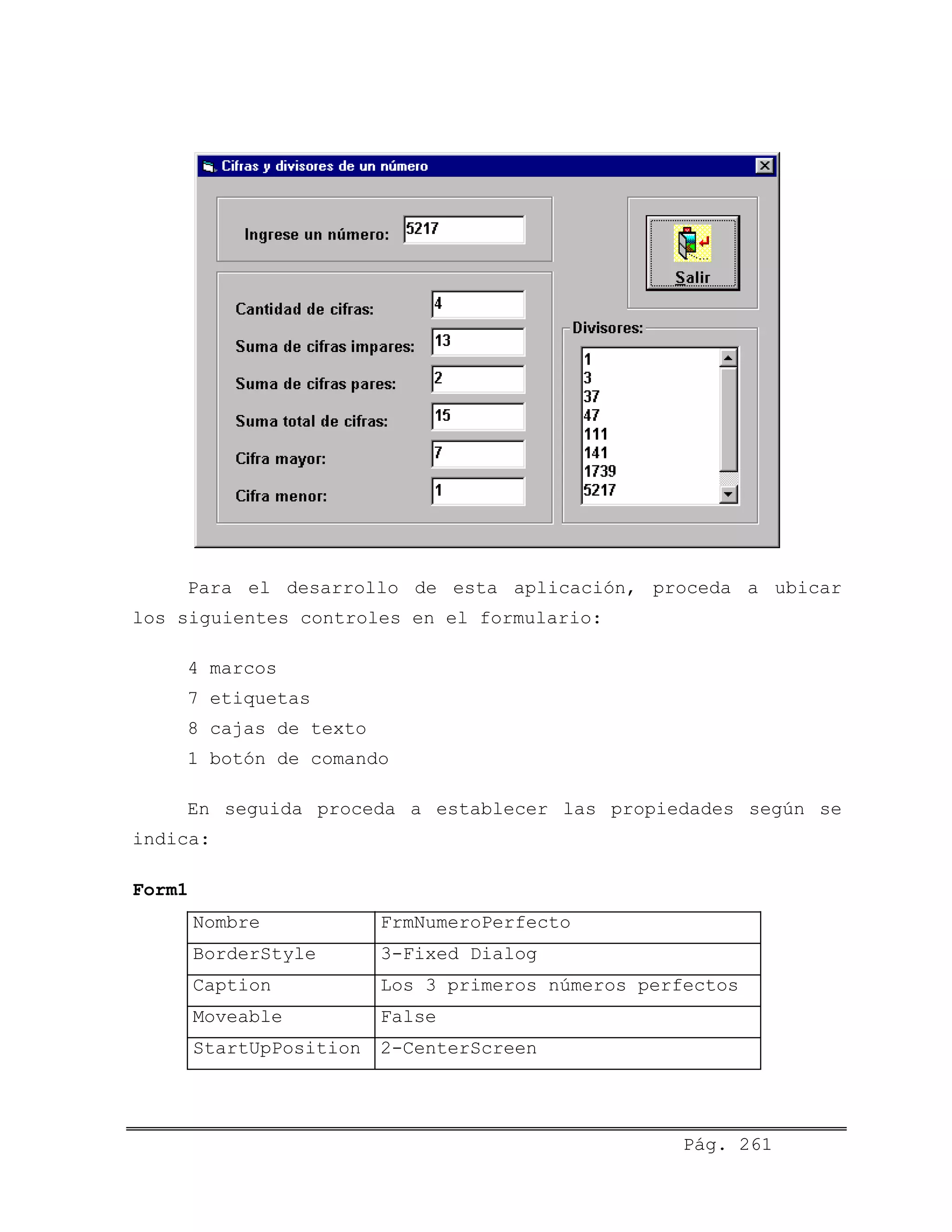 Para el desarrollo de esta aplicación, proceda a ubicar
los siguientes controles en el formulario:
4 marcos
7 etiquetas
8 cajas de texto
1 botón de comando
En seguida proceda a establecer las propiedades según se
indica:
Form1
Nombre FrmNumeroPerfecto
BorderStyle 3-Fixed Dialog
Caption Los 3 primeros números perfectos
Moveable False
StartUpPosition 2-CenterScreen
Pág. 261
 