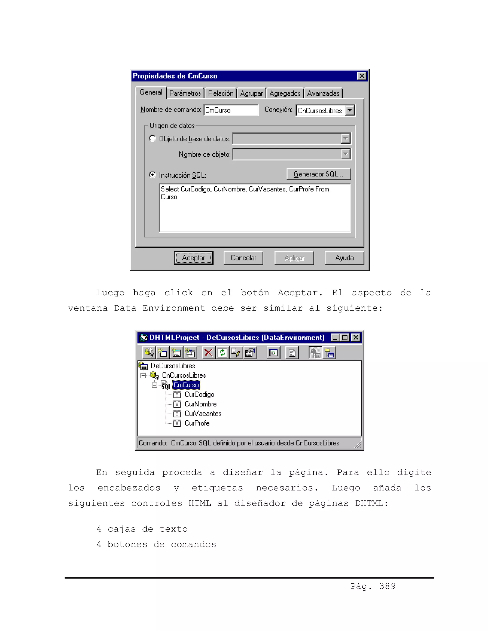 Luego haga click en el botón Aceptar. El aspecto de la
ventana Data Environment debe ser similar al siguiente:
En seguida proceda a diseñar la página. Para ello digite
los encabezados y etiquetas necesarios. Luego añada los
siguientes controles HTML al diseñador de páginas DHTML:
4 cajas de texto
4 botones de comandos
Pág. 389
 