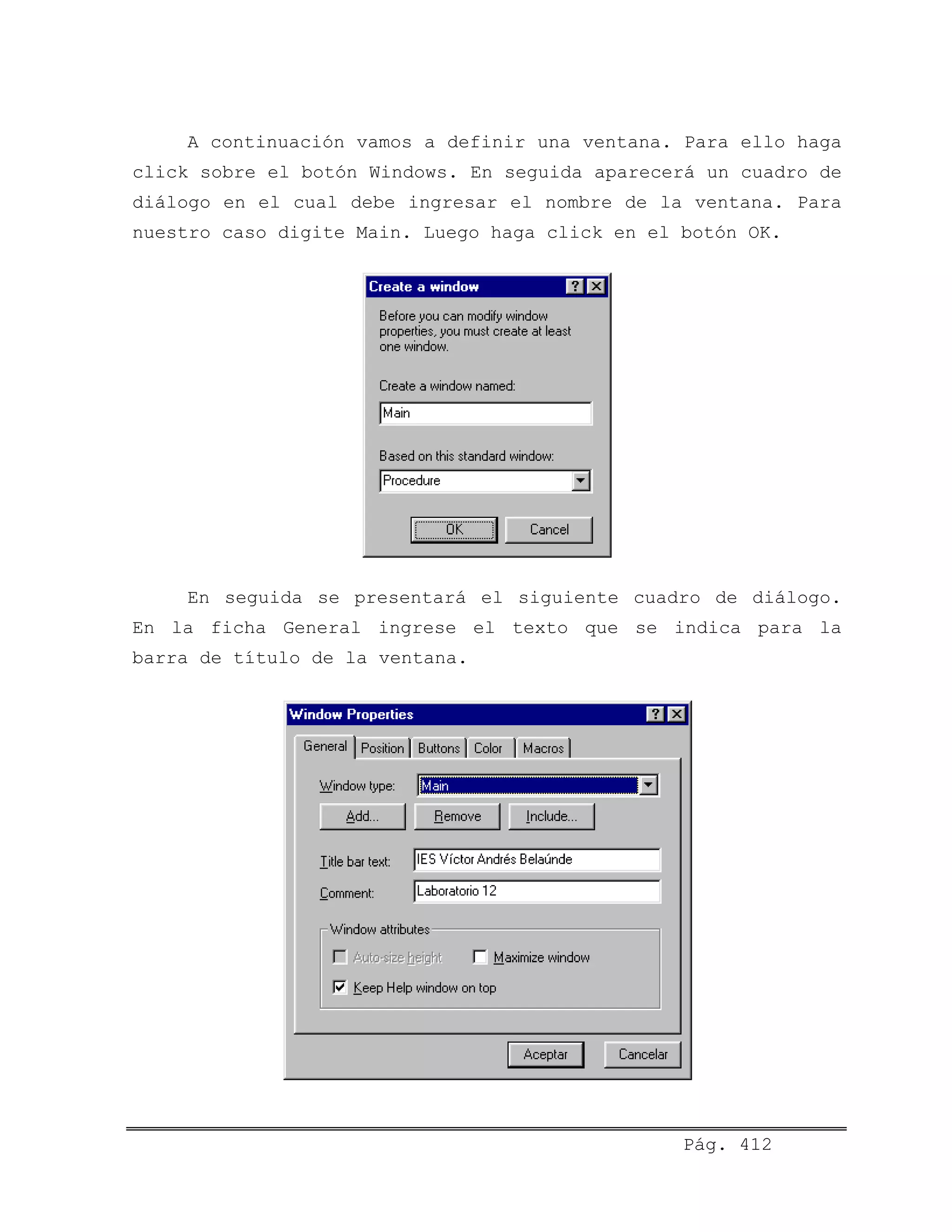 A continuación vamos a definir una ventana. Para ello haga
click sobre el botón Windows. En seguida aparecerá un cuadro de
diálogo en el cual debe ingresar el nombre de la ventana. Para
nuestro caso digite Main. Luego haga click en el botón OK.
En seguida se presentará el siguiente cuadro de diálogo.
En la ficha General ingrese el texto que se indica para la
barra de título de la ventana.
Pág. 412
 