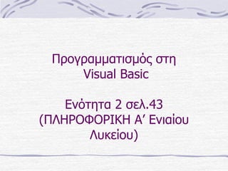 Προγραμματισμός στη
Visual Basic
Ενότητα 2 σελ.43
(ΠΛΗΡΟΦΟΡΙΚΗ Α’ Ενιαίου
Λυκείου)
 