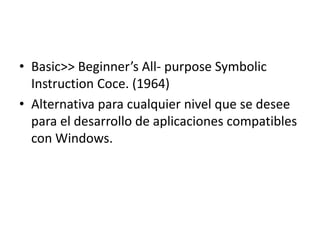 • Basic>> Beginner’s All- purpose Symbolic
  Instruction Coce. (1964)
• Alternativa para cualquier nivel que se desee
  para el desarrollo de aplicaciones compatibles
  con Windows.
 
