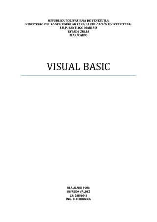 REPUBLICA BOLIVARIANA DE VENEZUELA
MINISTERIO DEL PODER POPULAR PARA LA EDUCACIÓN UNIVERSITARIA
I.U.P. SANTIAGO MARIÑO
ESTADO ZULIA
MARACAIBO
VISUAL BASIC
REALIZADO POR:
SILFREDO VALDEZ
C.I: 28391048
ING. ELECTRONICA
 