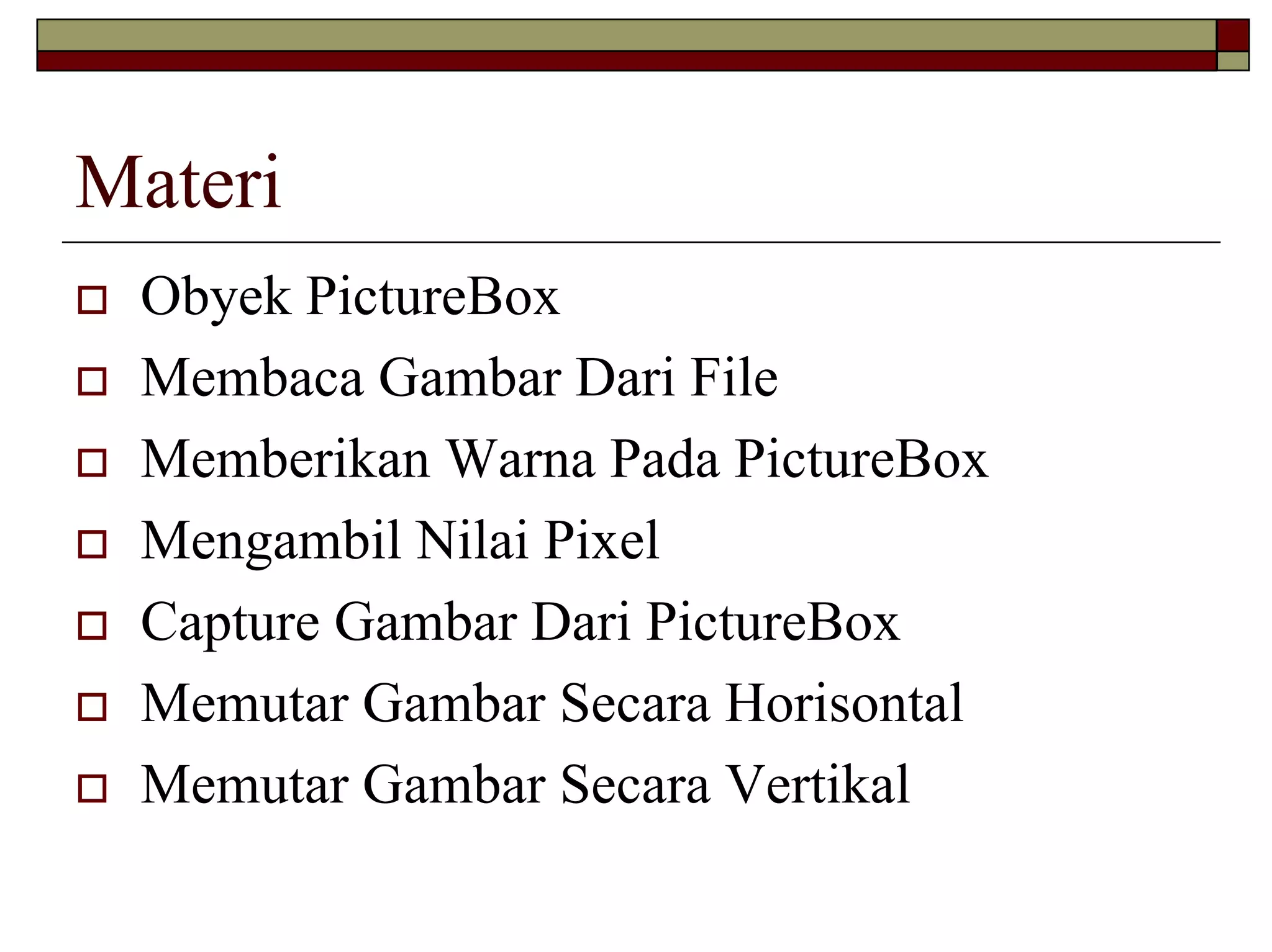 Materi
 Obyek PictureBox
 Membaca Gambar Dari File
 Memberikan Warna Pada PictureBox
 Mengambil Nilai Pixel
 Capture Gambar Dari PictureBox
 Memutar Gambar Secara Horisontal
 Memutar Gambar Secara Vertikal
 