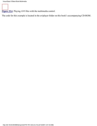 Visual Basic 6 Black Book:Multimedia




Figure 22.6 Playing AVI files with the multimedia control.

The code for this example is located in the aviplayer folder on this book’s accompanying CD-ROM.




 http://24.19.55.56:8080/temp/ch22757-761.html (4 of 4) [3/14/2001 2:01:33 AM]
 