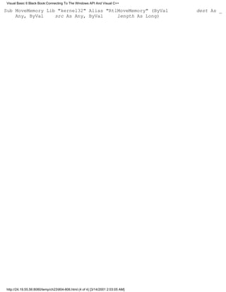 Visual Basic 6 Black Book:Connecting To The Windows API And Visual C++

Sub MoveMemory Lib "kernel32" Alias "RtlMoveMemory" (ByVal                       dest As _
    Any, ByVal    src As Any, ByVal     length As Long)




http://24.19.55.56:8080/temp/ch23804-806.html (4 of 4) [3/14/2001 2:03:05 AM]
 
