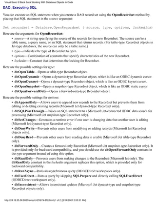 Visual Basic 6 Black Book:Working With Database Objects In Code

DAO: Executing SQL

You can execute an SQL statement when you create a DAO record set using the OpenRecordset method by
placing that SQL statement in the source argument:

Set recordset = Database.OpenRecordset ( source, type, options, lockedits)
Here are the arguments for OpenRecordset:
      • source—A string specifying the source of the records for the new Recordset. The source can be a
      table name, a query name, or an SQL statement that returns records. (For table-type Recordset objects in
      Jet-type databases, the source can only be a table name.)
      • type—Indicates the type of Recordset to open.
      • options—Combination of constants that specify characteristics of the new Recordset.
      • lockedits—Constant that determines the locking for Recordset.
Here are the possible settings for type:
      • dbOpenTable—Opens a table-type Recordset object.
      • dbOpenDynamic—Opens a dynamic-type Recordset object, which is like an ODBC dynamic cursor.
      • dbOpenDynaset—Opens a dynaset-type Recordset object, which is like an ODBC keyset cursor.
      • dbOpenSnapshot—Opens a snapshot-type Recordset object, which is like an ODBC static cursor.
      • dbOpenForwardOnly—Opens a forward-only-type Recordset object.
Here are the possible settings for options:
      • dbAppendOnly—Allows users to append new records to the Recordset but prevents them from
      editing or deleting existing records (Microsoft Jet dynaset-type Recordset only).
      • dbSQLPassThrough—Passes an SQL statement to a Microsoft Jet-connected ODBC data source for
      processing (Microsoft Jet snapshot-type Recordset only).
      • dbSeeChanges—Generates a runtime error if one user is changing data that another user is editing
      (Microsoft Jet dynaset-type Recordset only).
      • dbDenyWrite—Prevents other users from modifying or adding records (Microsoft Jet Recordset
      objects only).
      • dbDenyRead—Prevents other users from reading data in a table (Microsoft Jet table-type Recordset
      only).
      • dbForwardOnly—Creates a forward-only Recordset (Microsoft Jet snapshot-type Recordset only). It
      is provided only for backward compatibility, and you should use the dbOpenForwardOnly constant in
      the type argument instead of using this option.
      • dbReadOnly—Prevents users from making changes to the Recordset (Microsoft Jet only). The
      dbReadOnly constant in the lockedits argument replaces this option, which is provided only for
      backward compatibility.
      • dbRunAsync—Runs an asynchronous query (ODBCDirect workspaces only).
      • dbExecDirect—Runs a query by skipping SQLPrepare and directly calling SQLExecDirect
      (ODBCDirect workspaces only).
      • dbInconsistent—Allows inconsistent updates (Microsoft Jet dynaset-type and snapshot-type
      Recordset objects only).


 http://24.19.55.56:8080/temp/ch25874-876.html (1 of 2) [3/14/2001 2:05:51 AM]
 