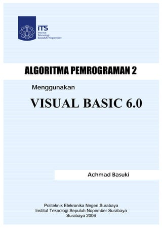 ALGORITMA PEMROGRAMAN 2
 Menggunakan


 VISUAL BASIC 6.0




                           Achmad Basuki




        Politeknik Elekronika Negeri Surabaya
  Institut Teknologi Sepuluh Nopember Surabaya
                    Surabaya 2006
 