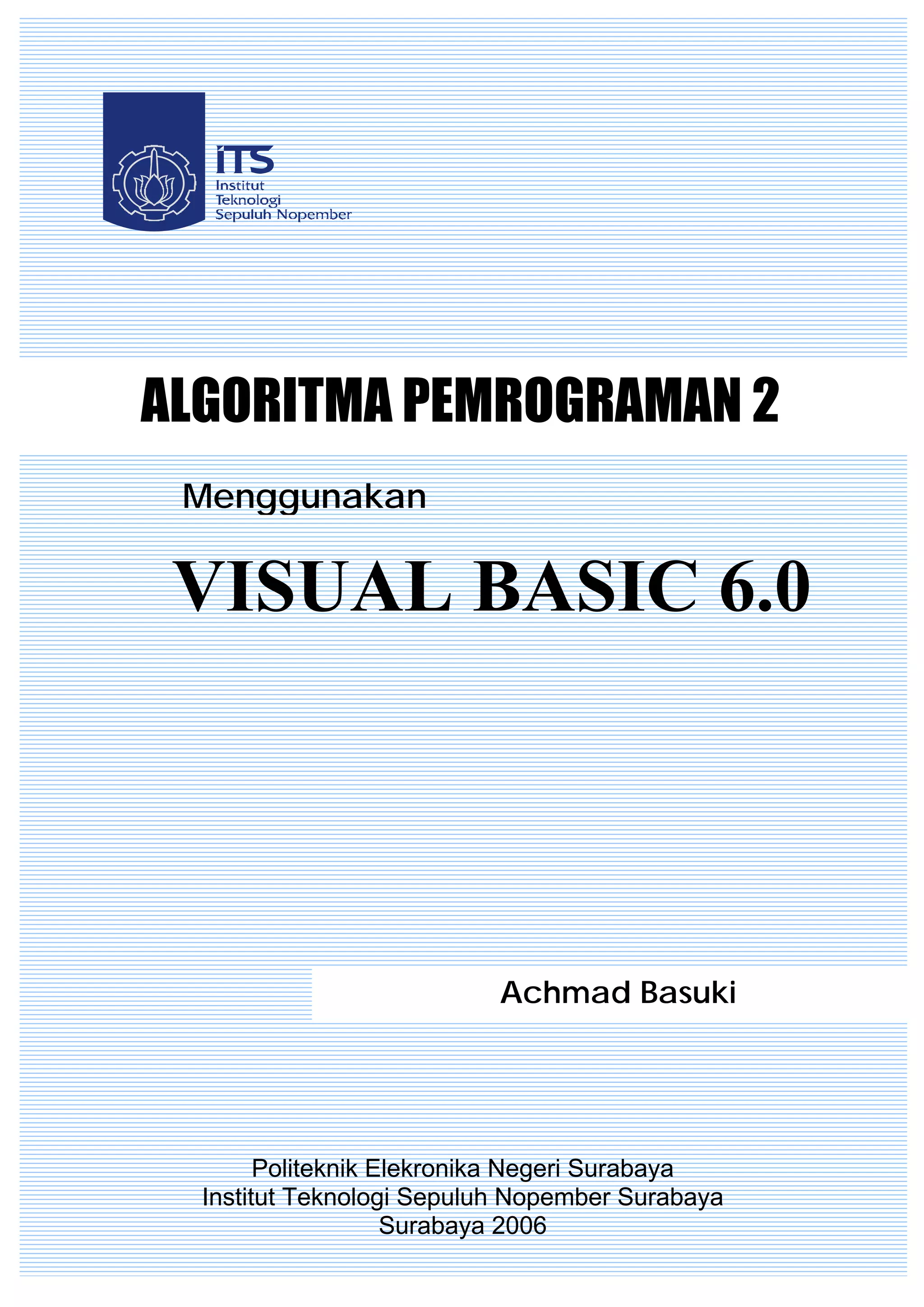 Politeknik Elekronika Negeri Surabaya
Institut Teknologi Sepuluh Nopember Surabaya
Surabaya 2006
Achmad Basuki
VISUAL BASIC 6.0
Menggunakan
ALGORITMA PEMROGRAMAN 2
 
