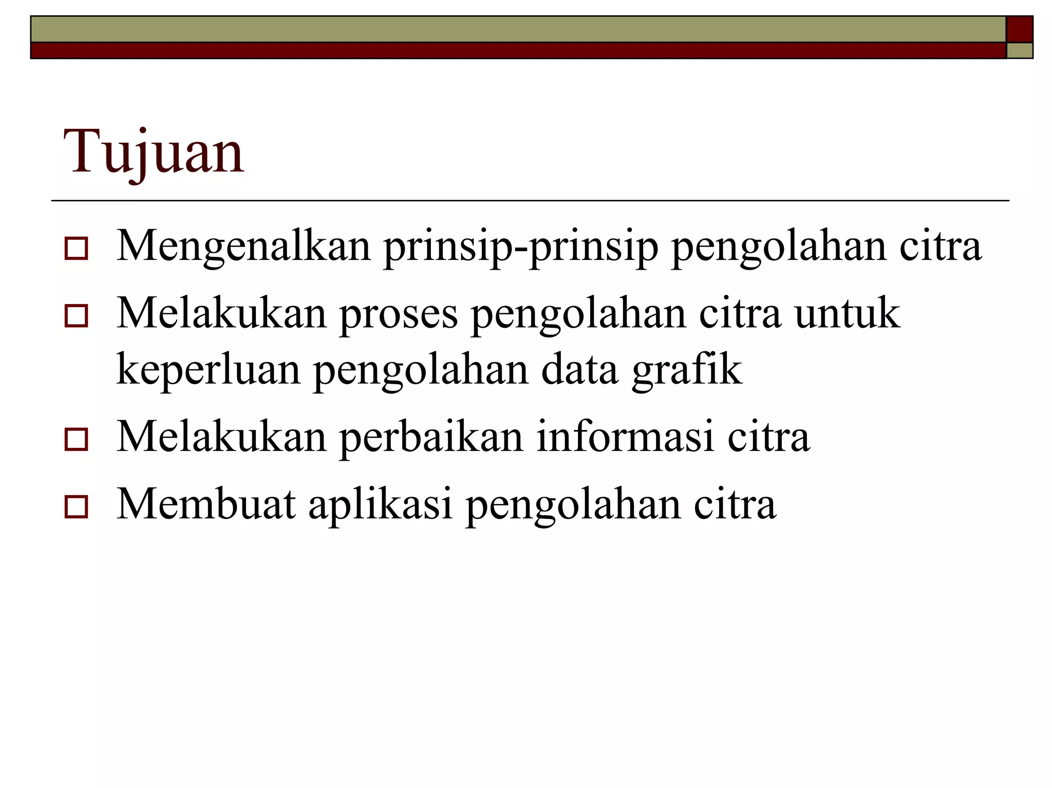 Tujuan
Mengenalkan prinsip-prinsip pengolahan citra
Melakukan proses pengolahan citra untuk
keperluan pengolahan data grafik
Melakukan perbaikan informasi citra
Membuat aplikasi pengolahan citra
 