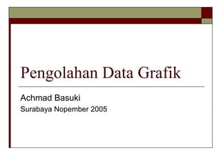 Pengolahan Data Grafik
Achmad Basuki
Surabaya Nopember 2005
 
