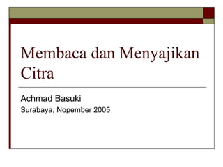 Membaca dan Menyajikan
Citra
Achmad Basuki
Surabaya, Nopember 2005
 