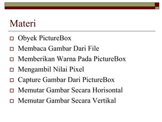 Materi
Obyek PictureBox
Membaca Gambar Dari File
Memberikan Warna Pada PictureBox
Mengambil Nilai Pixel
Capture Gambar Dari PictureBox
Memutar Gambar Secara Horisontal
Memutar Gambar Secara Vertikal
 