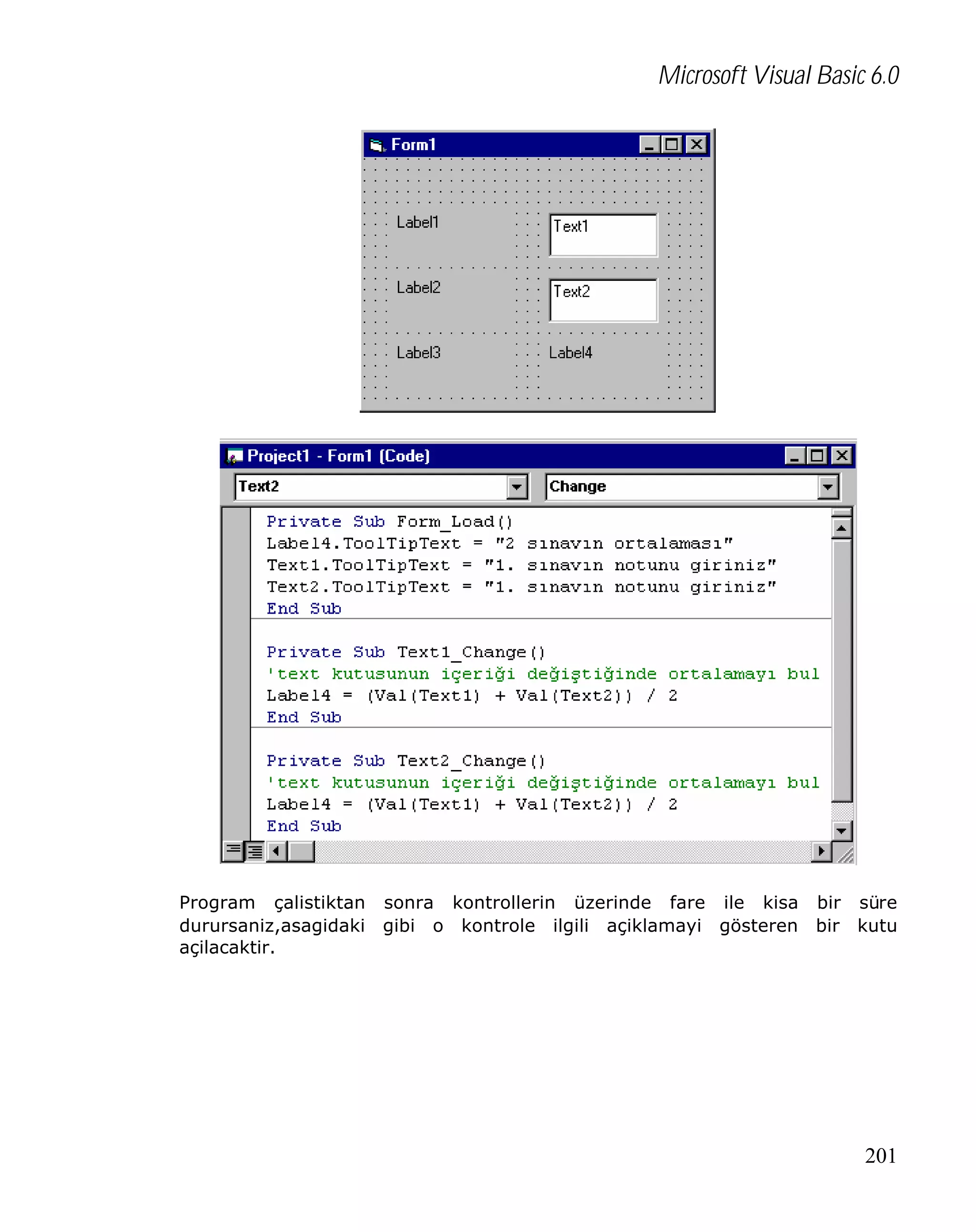 Microsoft Visual Basic 6.0

Program çalistiktan sonra kontrollerin üzerinde fare ile kisa bir süre
durursaniz,asagidaki gibi o kontrole ilgili açiklamayi gösteren bir kutu
açilacaktir.

201

 