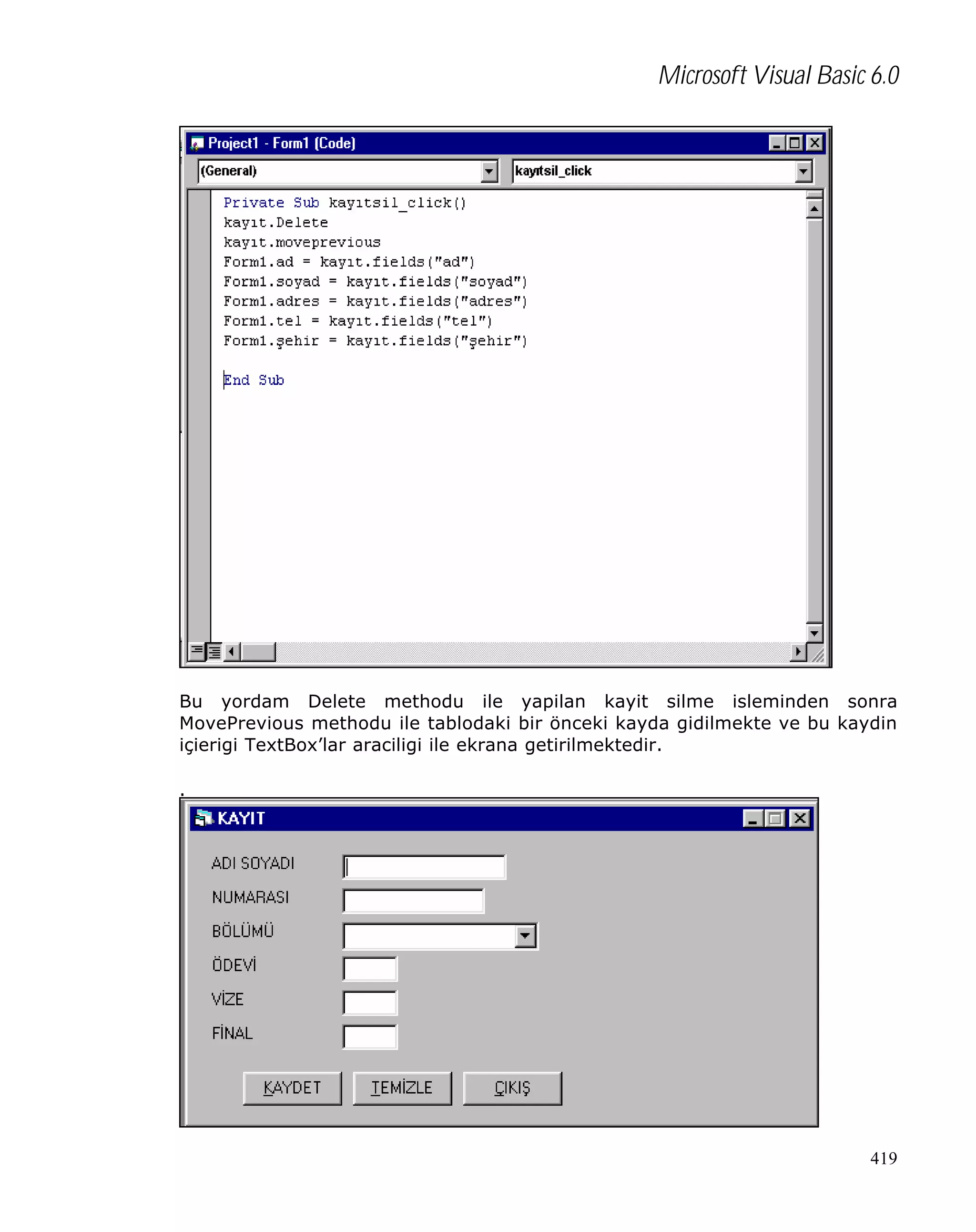 Microsoft Visual Basic 6.0

Bu yordam Delete methodu ile yapilan kayit silme isleminden sonra
MovePrevious methodu ile tablodaki bir önceki kayda gidilmekte ve bu kaydin
içierigi TextBox’lar araciligi ile ekrana getirilmektedir.
.

419

 