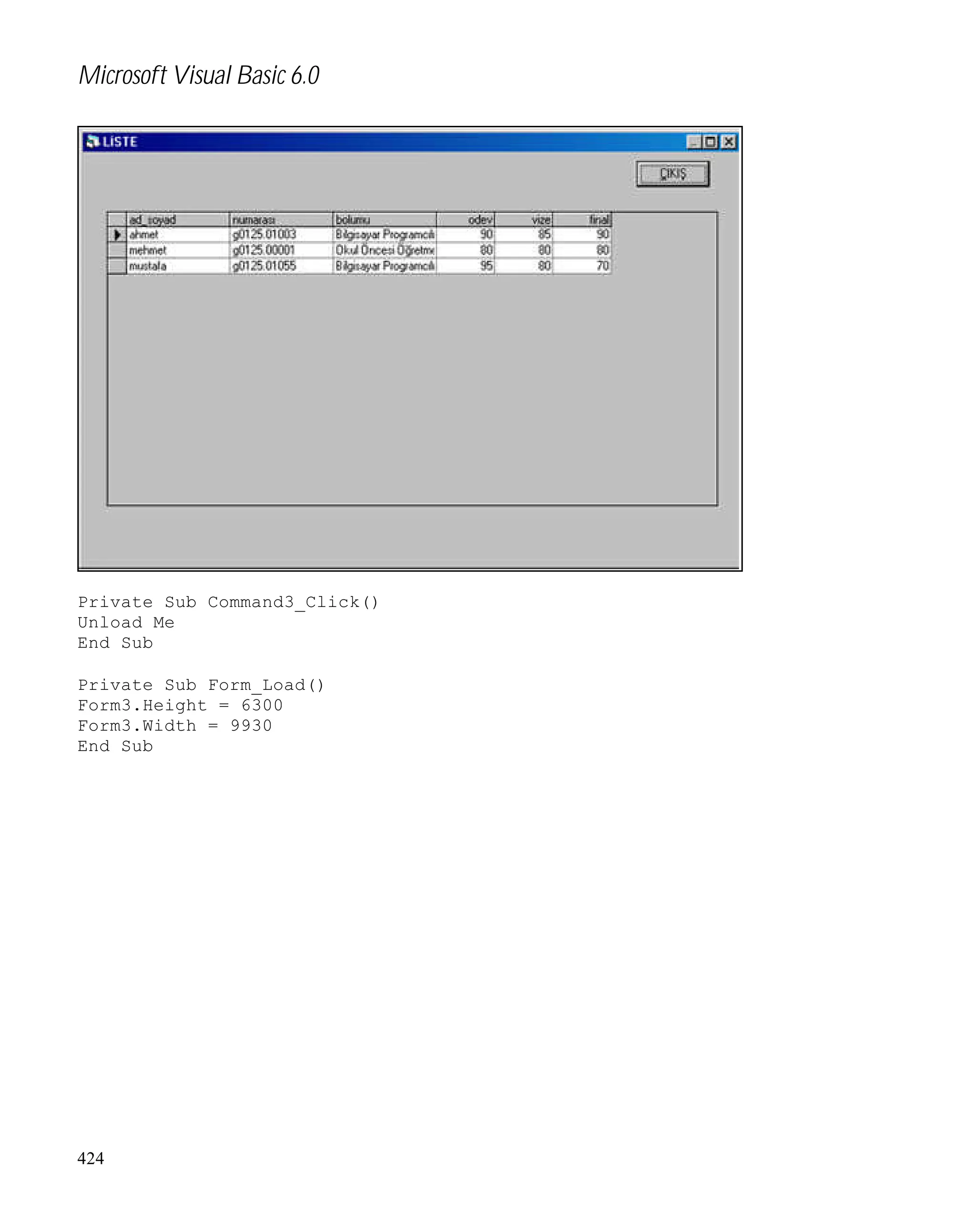 Microsoft Visual Basic 6.0

Private Sub Command3_Click()
Unload Me
End Sub
Private Sub Form_Load()
Form3.Height = 6300
Form3.Width = 9930
End Sub

424

 