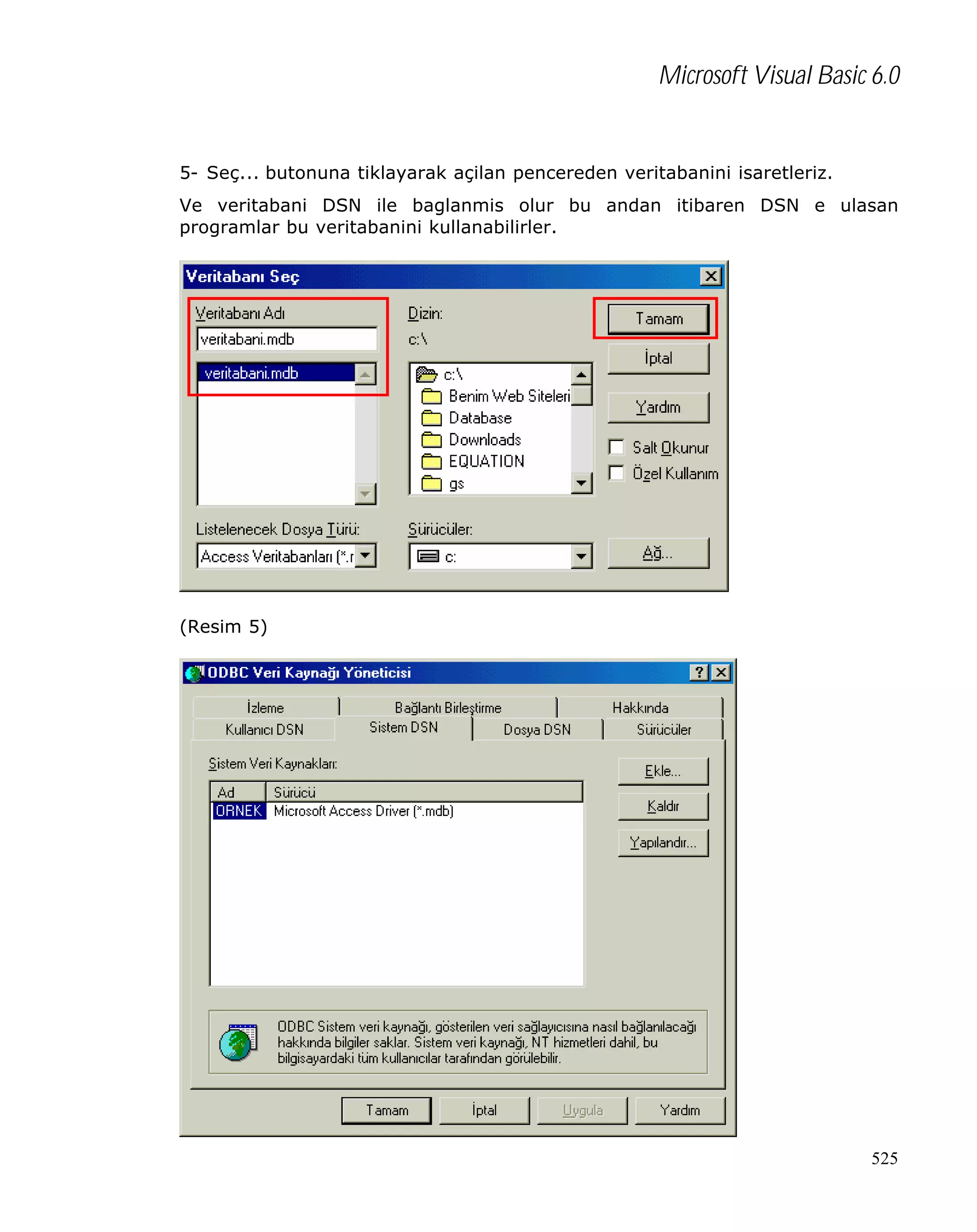 Microsoft Visual Basic 6.0

5- Seç... butonuna tiklayarak açilan pencereden veritabanini isaretleriz.
Ve veritabani DSN ile baglanmis olur bu andan itibaren DSN e ulasan
programlar bu veritabanini kullanabilirler.

(Resim 5)

525

 