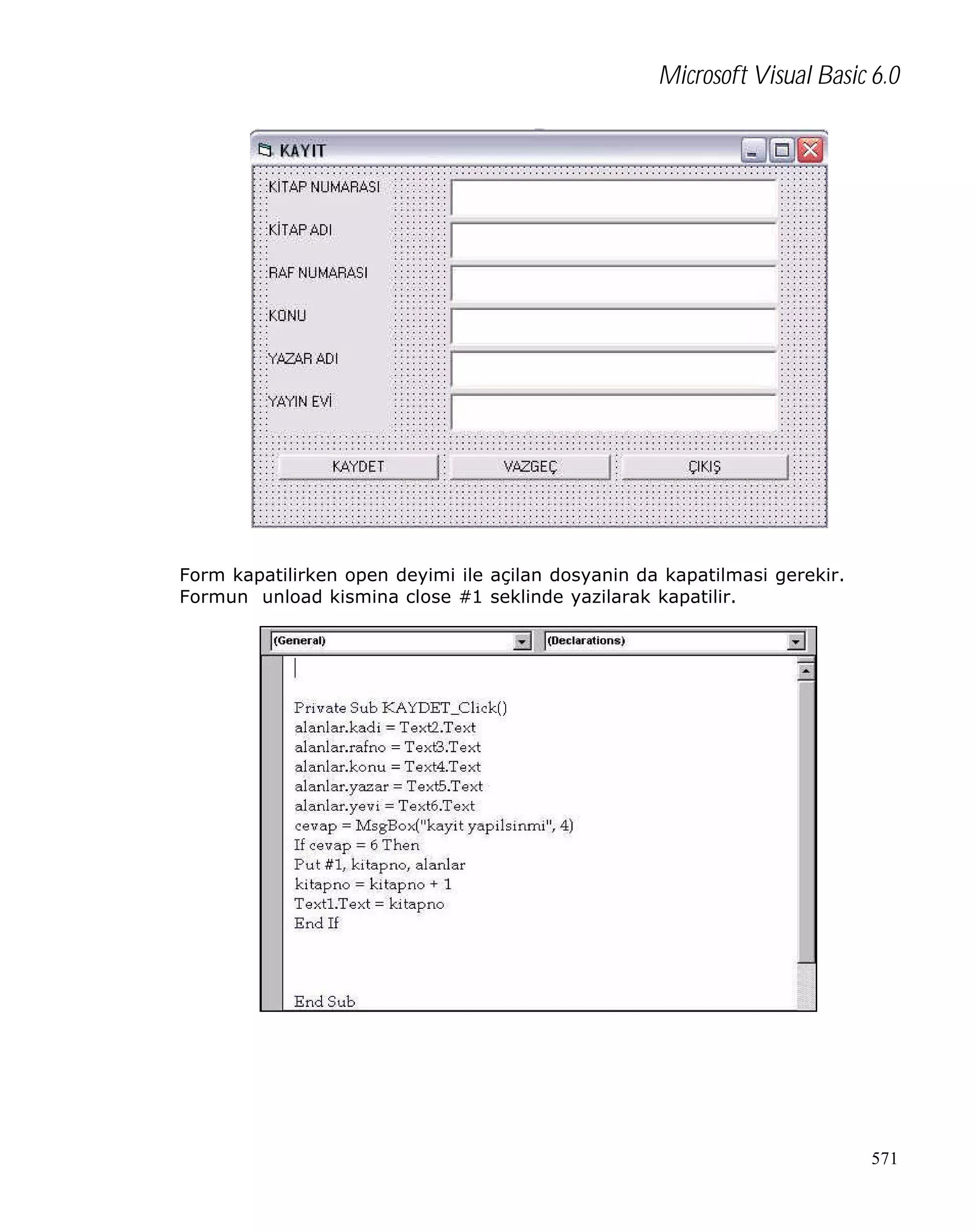 Microsoft Visual Basic 6.0

Form kapatilirken open deyimi ile açilan dosyanin da kapatilmasi gerekir.
Formun unload kismina close #1 seklinde yazilarak kapatilir.

571

 