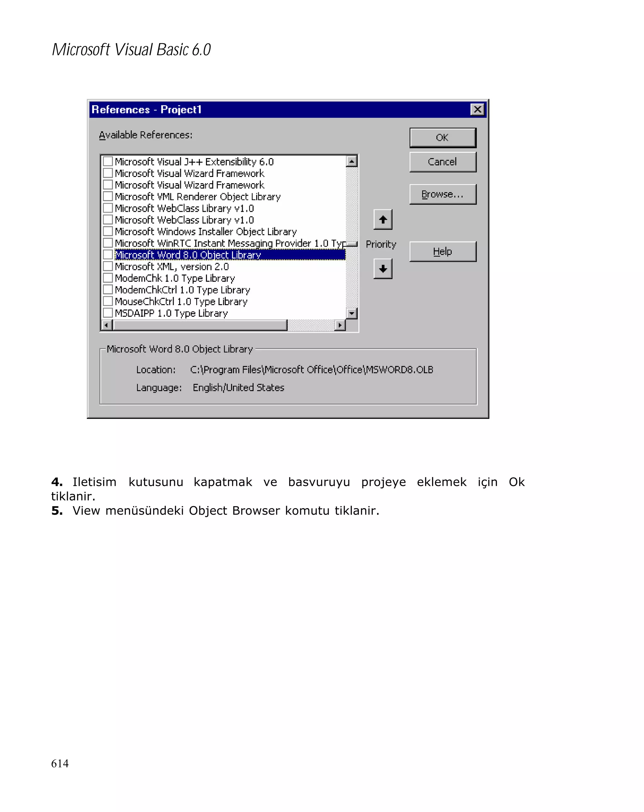Microsoft Visual Basic 6.0

4. Iletisim kutusunu kapatmak ve basvuruyu projeye eklemek için Ok
tiklanir.
5. View menüsündeki Object Browser komutu tiklanir.

614

 