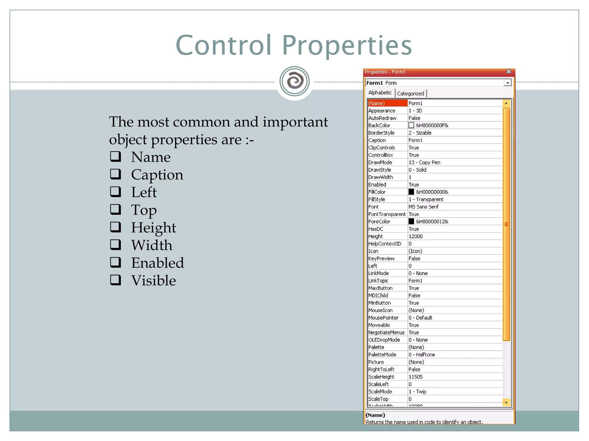 Control Properties
The most common and important
object properties are :-
 Name
 Caption
 Left
 Top
 Height
 Width
 Enabled
 Visible
 