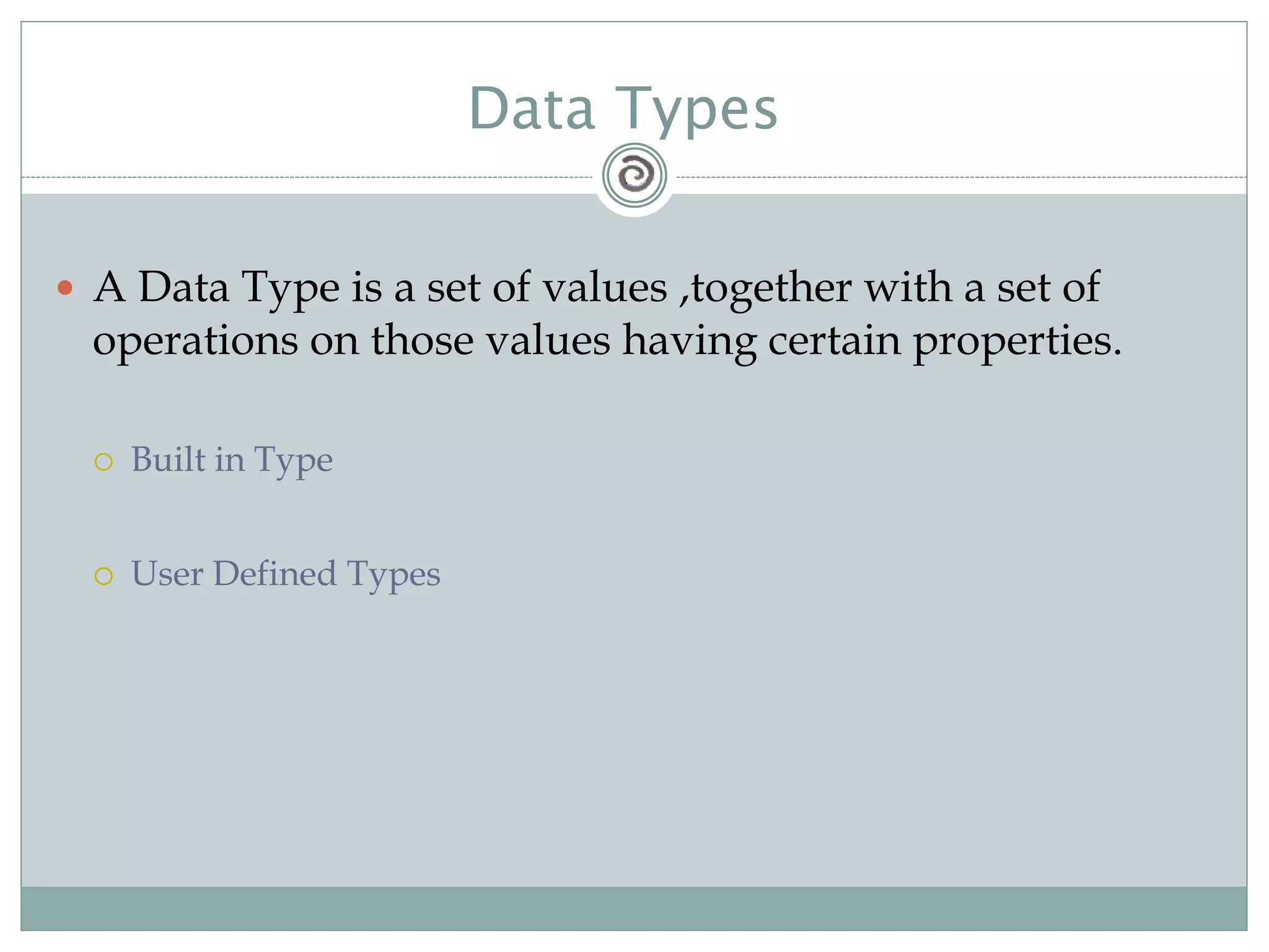 Data Types
 A Data Type is a set of values ,together with a set of
operations on those values having certain properties.
 Built in Type
 User Defined Types
 
