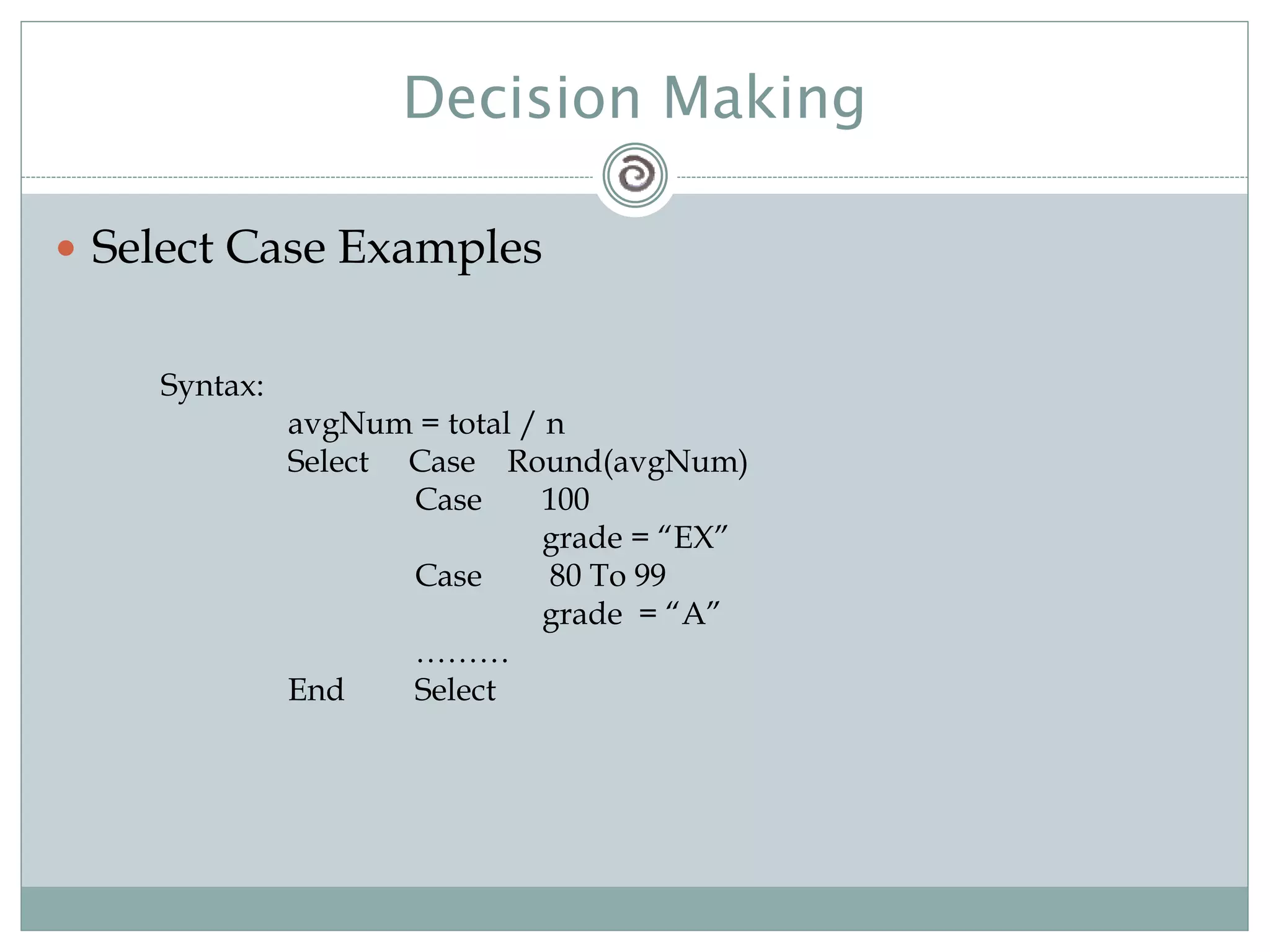Decision Making
 Select Case Examples
Syntax:
avgNum = total / n
Select Case Round(avgNum)
Case 100
grade = “EX”
Case 80 To 99
grade = “A”
………
End Select
 