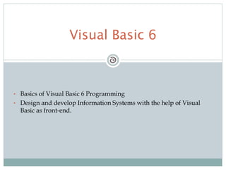 • Basics of Visual Basic 6 Programming
• Design and develop Information Systems with the help of Visual
Basic as front-end.
Visual Basic 6
 