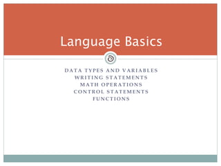 D A T A T Y P E S A N D V A R I A B L E S
W R I T I N G S T A T E M E N T S
M A T H O P E R A T I O N S
C O N T R O L S T A T E M E N T S
F U N C T I O N S
Language Basics
 