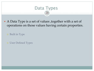 Data Types
 A Data Type is a set of values ,together with a set of
operations on those values having certain properties.
 Built in Type
 User Defined Types
 