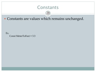 Constants
 Constants are values which remains unchanged.
Ex.
Const MeterToFeet = 3.3
 