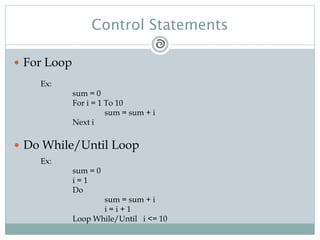 Control Statements
 For Loop
Ex:
sum = 0
For i = 1 To 10
sum = sum + i
Next i
 Do While/Until Loop
Ex:
sum = 0
i = 1
Do
sum = sum + i
i = i + 1
Loop While/Until i <= 10
 