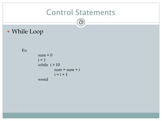 Control Statements
 While Loop
Ex:
sum = 0
i = 1
while i > 10
sum = sum + i
i = i + 1
wend
 