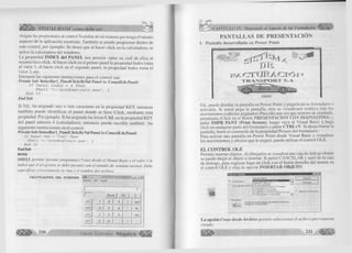 ^ Íllíl¡|> VISUAL BASIC como debe ser.. . 
Asigne las propiedades al control Toolsbar de tal manera que tenga el m ism o 
aspecto de la aplicación mostrada. Tam bién se puede program ar dentro de 
este control, p or ejem plo: Se desea que al hacer c lic k en la calculadora, se 
active la calculadora del w indow s. 
L a propiedad INDEX del PANEL nos perm ite saber en cuál de ellos el 
usuario hizo click. A l hacer c lic k en el p rim er panel la propiedad Index toma 
el va lo r 1, al hacer c lic k en el segundo panel, la propiedad Index toma el 
va lo r 2, etc. 
Entonces las siguientes instrucciones para el control son: 
Prívate Sub StatusBarl _PanelClick(ByVal Panel As ComctlLib. Panel) 
If Panel.Index = 4 Then 
Shell "c:windowscalc.exe", 1 
End If 
End Sub 
Si U d., ha asignado uno o más caracteres en la propiedad K E Y , entonces 
tam bién puede id e n tific a r el panel donde se h iz o C lic k , m ediante esta 
propiedad. Por ejem plo: Si ha asignado las letras CAL en la propiedad K E Y 
del panel núm ero 4 (calculadora), entonces puede e s c rib ir tam bién las 
siguientes instrucciones en el control: 
Prívate Sub StatusBar l_PanelClick(By Val Panel As ComctlLib.Panel) 
I f P a n e l . K e y = "CAL" T h e n 
S h e l l " c :  w i n d o w s  c a l c . e x e “, 1 
E n d I f 
End Sub 
NOTA 
SHELL perm ite ejecutar program as (*.exe) desde el V isual Basic y el valor l le 
indica que el program a se debe ejecutar con e l tam año d e ventana normal. Debe 
especificar correctam ente la ruta y el nom bre del archivo. 
CALCULADORA DEL WINDOWS 3* Edición Ver Ayuda ¡ 
r ~ B a c k 1 C E 1 C 1 
M C 8 9 / s q r t 
M R 4 5 6 % 
M S 1 2 3 1 /x 
M + 0 +h f 
G r u p 210 o E d i t o r i a l Megabyte 
> CAPITULO IV: Mejorando el Aspecto de los Formularios ^ 
PANTALLAS DE PRESENTACIÓN 
1. Pantalla desarrollada en Power Point. 
•' rm * 
o t t j R a n r r j i t 
T R A N S P O R T S . A 
f; sai is ¡1 
U d., puede diseñar su pantalla en Power P oint y pegarla en su fo rm u la rio o 
activarla. Si usted pega la pantalla, ésta se visualizará estática (sin los 
m ovim ientos o efectos asignados) Para ello una vez que term inó de diseñarla, 
preséntela (C lic k en el Botón P R E S E N T A C IO N C O N D IA P O S IT IV A ) y 
pulse IMPR PANT (Print Screen), luego vaya al V isual Basic y,haga 
c lic k en cualquier parte del fo rm u la rio y pulse CTRL+V. Si desea borrar la 
pantalla, borre el contenido de la propiedad P icture del form u la rio . 
Para activar una pantalla en Pow er P oint desde V isual Basic y visualizar 
los m ovim ientos y efectos que le asignó, puede u tiliz a r el co ntrol O LE . 
EL CONTROL OLE 
Permite insertar objetos. A l dibujarlos se visualiza una caja de diálogo donde 
se puede e le gir el objeto a insertar. Si pulsó C A N C E L A R y salió de la caja 
de dialogo, para regresar haga un c lic k con el botón derecho del mouse en 
el control O L E y e lija la opción INSERTAR OBJETO. 
E l 
I Insellai o b j e t o ... . ........ « . S I 
Tips de objeto: I Aceptar 
<• Crear Quevo 
Adobe«-Table 2.5 
Clip de multimedia 
Corel PHOTO-PAINT 5.0 Imagen 
CorelCHART! 5.0 Chart 
CorelDRAW! 5.0 Gráfico 
CorelDRAW! 5.0 Presentation Exchar , 
CorelEquation! 1.0 Equation .T I 
Cancelar 
f " Crear desde archivo 
I postrar como icono 
Resultado 
Inserta un nuevo objeto de Adobe Photoshop 
Image en el documento. 
La opción C rear d esd e A rc h iv o perm ite seleccionar el archivo previam ente 
creado 
 