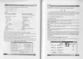 VISUAL BASIC como debe ser... 
Instrucciones del procedimiento Form Activate 
P r í v a t e S u b F o r m _ A c t i v a t e () 
F o r m l . W i n d o w S t a t e = 2 
T i m e r l . I n t e r v a l = 1 0 0 
T i m e r 2 . I n t e r v a l = 1 0 0 
End Sub 
Instrucciones del TIM ER1 
Suben y bajan las palabras 
Prívate Sub Timerl_Timer() 
Ifsw Then 
Instrucciones del T IM E R 2 
Aclaran y oscurecen el formulario. 
Prívate SubTimer2_Timer() 
If CLARO Then 
1 = 1-5 
If 1 = 0 Then 
N = N - 200 
IfN < 0 Then 
sw = False 
E n d lf 
C LARO = False 
Else 
End If 
N = N + 200 
Else 
1 = 1 + 5 
IfN > 7000 Then 
sw True 
If I = 255 Then 
= E n d lf 
CLARO = True 
E n d lf 
End If 
End Labell.Top If 
= N 
Label2. Top = 7000 N 
Form 1 .BackColor=RGB(0,1,0) 
- End Sub 
End Sub 
Practique cam biando la p osición del de la variable I en R G B. 
E xisten muchas otras form as de crear pantallas de presentación y muchas 
veces depende de la creatividad de cada uno. 
Tam bién puede inse rtar otros objetos com o p or ejem plo: imágenes de 
M icro so ft, galería de imágenes, Hojas y gráficos de Excel etc. 
Para ello, haga c lic k con el botón derecho del mouse en cualquier parte de la 
caja de herramientas y e lija la opción componentes y de la pantalla que se 
visua liza e lija la hoja O B J E T O S IN S E R T A B L E S . 
Selected Items Only 
Adobe Phiotoshop Imaj- 
Location: COM 1 3DADOBEPHOTOSHP.EXE 
=J 
214 G r u p o E d i t o r i a l Megabyte'1 
HSCROLL Y VSCROLL (Barras de Desplazamiento) 
j j i l 
i l 
i l 
Las barras de desplazam iento son controles que se pueden u tiliz a r para 
varias aplicaciones com o por ejem plo para visua liza r in form a ción cuando 
se encuentra en un co ntrol donde no se puede visualizar toda al m ism o 
tiem po, para incrementar o d ism inuir el valor de una variable, etc. 
Sus p rin c ip a le s p ro p ie d a d e s son: 
L A R G E C H A N G E 
Para in d icar el increm ento o decremento de la propiedad Valué cada vez 
que el usuario haga c lic k en el área de desplazamiento. 
S M A L L C H A N G E 
Para in d icar el increm ento o decremento de la propiedad Valué cada vez 
que el usuario haga c lic k en la flecha de desplazamiento. 
M A X 
Para in d icar el v a lo r m áxim o que puede tom ar el va lo r de la propiedad 
Valué. E l va lo r predeterm inado es 32767. 
M I N 
Para indicar el va lo r m ínim o que puede tom ar el valor de la propiedad Valué. 
E l va lo r predeterm inado es 0. 
V A L U E 
Indica la posición actual del cuadro de desplazamiento. Esta propiedad es la 
predeterm inada de las barras de desplazamiento, esto quiere d ecir que para 
referirm os a esta propiedad sólo se necesita escribir el nom bre del control 
Por ejem plo: las dos instrucciones realizan lo m ism o: R = H sc ro lll. Valué y 
R = H s c r o lll 
APLICACIÓN DESARROLLADA N° 27 
Esta aplicación perm ite m o d ific a r el co lo r del fondo del fo rm u la rio con 
diferentes tonalidades, y m over un gráfico. 
M 3 
M u e ve el Gráfico 
« USO DE SC R O LLB A R S 
Intensidad 
R O JO j J M 1255 
V E R D E j J 1 » 1 1255 
A Z U L j J M 1255 
Empezar 1 Salir 1 
A. 
j d 
215 
 