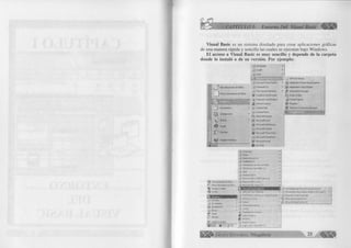 CAPITULO I: Entorno Del Visual Basic 4 
Visual Basic es un sistema diseñado para crear aplicaciones gráficas 
de una manera rápida y sencilla las cuales se ejecutan bajo Windows. 
El acceso a Visual Basic es muy sencillo y depende de la carpeta 
donde lo instaló o de su versión. P o r ejem plo: 
Accesorios ► 
_ r) Corel5 ► 
_rr) Inicio ► 
r j 3SBEESSSB0ÉI AH T ext Viewer 
.rj] Microsoft Visual FoxPro ► ijjjj Application Performance Explorer 
. 7^ Powersoft 5.0 ► jO^ Application Setup Wizard 
The Hacker Anti-Virus > 0 Automation Manager 
^ Cuaderno de Microsoft Books Online 
Explorador de Windows Crystal Reports 
Internet Explorer & Readme 
Internet Mail RemAuto Connection Manager 
Internet News ■fe 
^ Microsoft Access 
^ Microsoft Excel 
'J2 Microsoft NetMeeting 
Microsoft Outlook 
Microsoft Photo Editor 
■i*l Microsoft PowerPoint 
ß j Microsoft Word 
m MS-DOS 
jjri) A c c e îo ric î * 
Adobe » 
. - j j Adobe A r m b * 4 0 * 
CorelDRAW 8 » 
Hwiamterrfa: de M ia oso it Office » 
H P DeskJet S a » 840C v2 3 * 
»«Cb » 
ä « rte n rt Explore. 
I r j MiCttÄoft Offcce ^ » P ro fe s io n a l ► 
A b * f o m e n t o de Olhce . r j Microsoft Ofhce Ï o d * » 
3 ] Nuevo documento de Office . r j M erosoft SQL Serve? 7.0 * 
< 4 l W inZip . - j M ê ro iô fr W efcPuW iîhirçj » H erram iertat errçm ariates de M ie to » » VStwIS» 
PLATINUM W orkf/iew h t iníeinel Explore» » . r j MicrQ:oft Visual SourceSafe 
, Services er. ¡inea * ' i j Microsoft Visual ßawe 6 Û 
_¿J Eavortos ► 
. r j S jfca te * 0 J M cro :oft Visual FoxPro SO 
j j , w * « * " • ^ 
ä j f i . v c . W Æ ic 
^ A)uda ¿I 
£ ] E r — £ W - n H E , t o . 
£ MS-DOS 
S i* Apagar es iiî«n >3 O u llcx* Ewpress 
In ic io « Ô § ^ V - â lo flfc W « fc s E R « ¡r> E R X 3 5 » 
¡ |j |¡ ||^ G r u p o E d i t o r i a l Megabyte 21 4ÊS» 
 