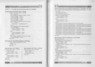 Í S Í ¡ ^ VISUAL BASIC como debe ser. . . 
PASO N° 3: Escribir las instrucciones para los controles 
Instrucciones del botón Nuevo Juego. 
Private Sub Commandl_C lick() 
Dim x As Byte 
Rem Oculta las figuras alegre y triste 
Picture 1. Visible = False 
Picture2.Visible = False 
Picture3.Visible = False 
Picture4.Visible = False 
Rem Limpia el tablero del tres en raya 
For x = 0 To 8 
Pictureófx) = LoadPicture("") 
Next x 
Rem Pregunta quién juega primero 
I f Check2 Then 
Frame ¡.Enabled = True 
Frame 3. Enabled = False 
ElseF 
rame 1. Enabled = False 
Frame3. Enabled - True 
End I f 
Rem Activa el tablero del tres en raya 
Frame2. Enabled = True 
End Sub 
Instrucciones del botón Inicializar el Puntaje. 
Private Sub Com mand!_Click() 
Labell = 0 
Label2 = 0 
End Sub 
Instrucciones del C heckl 
Private Sub C heckl jC lic k () 
I f Checkl Then 
Labell .Visible = True 
Label2.Visible = True 
Else 
Label ¡.Visible = False 
luibel2.Visible = False 
End I f 
End Sub 
Instrucciones del Form_Activate 
Prívate Sub Form_Activatef) 
Checkl. Valué = 1 
Check2. Valué - 1 
Com mandl _Click 
End Sub 
262 G r u p o E d it o r ia l Megabyte 
CAPÍTULO V: Ingreso Personalizado de Datos 
Instrucciones del Array Pictureó (Programa en cualquiera de ellos) 
Private Sub Picture6_DragDrop(Index As Integer, Source As Control, xA s Single, 
Y As Single) 
Rem Coloca la figura 
Pictureóf Index) = Source 
Rem Activa el jugador de turno 
If Source = Picture5 Then 
Frame ¡.Enabled = False 
Frame 3. Enabled = True 
Else 
Frame 1. Enabled - True 
Frame 3. Enabled = False 
End If 
Rem Pregunta si hubo un ganador (Tres en raya horizontal) 
IfPictureó(O) = Pictureóf 1) And Picture6( 1) = Pictureóf2) Then Call ganadorfO) 
If Pictureóf 3) = Pictureóf4) And Pictureóf 4) = Pictureóf 5) Then Call ganado rf3) 
IfPictureófó) = Pictureóf 7) And Pictureó(7) - Pictureó(8) Then Call ganadorfó) 
Rem Pregunta si hubo un ganador f Tres en raya vertical) 
If Pictureóf 0) = Pictureóf 3) And Pictureó(3) - Pictureóf ó) Then Call ganadorfO) 
If Pictureóf 1) = Pictureóf4) And Pictureóf 4) = Pictureóf 7) Then Call ganado rf I) 
If Pictureóf 2) = Pictureóf 5) And Pictureóf5) = Pictureóf 8) Then Call ganado rf 2) 
Rem Pregunta si hubo un ganador (Tres en raya diagonal) 
IfPictureó(O) = Pictureó(4) And Pictureó(4) = Pictureó(8) Then Call ganadorfO) 
If Pictureóf 2) = Pictureóf4) And Pictureóf4) = Pictureóf 6) Then Call ganado rf 2) 
End Sub 
Instrucciones del Procedim iento GANADOR. 
Sub ganadorfcarta) 
Rem Pregunta si ganó el jugar N° 01 
If Pictureóf carta) - Picture5 Then 
Picturel. Visible = True 
Picture4. Visible = True 
MsgBox “Ganó el Jugador N° 01 “+Chr(13)+Chr(34)+Textl+Chr(34),ó4, 
“Felicitaciones ” 
Labell = Labell + 10 
Frame2. Enabled = False 
End If 
Rem Pregunta si ganó el jugar N° 02 
If Pictureóf carta) = Picture7 Then 
Picture2. Visible = True 
Picture3. Visible = True 
MsgBox “Ganó el Jugador N° 02 “+Chr(13)+Chr(34)+Text2+Chr(34), ó4, 
“Felicitaciones ” 
Label2 = Label2 + 10 
Frame2.Enabled = False 
End If 
End Sub 
 
