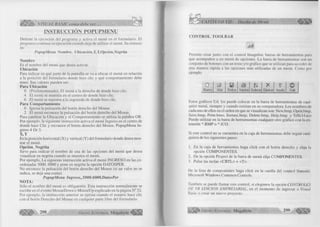 l i l i l í VISUAL BASIC como debe ser... 
INSTRUCCIÓN PQPUPMENU 
Detiene la ejecución del programa y activa el menú en el formulario. El 
programa continua su ejecución cuando deja de utilizar el menú. Su sintaxis 
es: 
PopupM enu Nombre, Ubicación,X, Y,Opción,Negrita 
Nombre 
Es el nombre del menú que desea activar. 
Ubicación 
Para indicar en qué parte de la pantalla se va a ubicar el menú en relación 
a la posición del formulario donde hizo clic y qué comportamiento debe 
tener. Sus valores pueden ser: 
Para Ubicación 
0 (Predeterminado). El menú a la derecha de donde hizo clic. 
4 El menú se muestra en el centro de donde hizo clic. 
6 El menú se muestra a la izquierda de donde hizo clic. 
Para Comportamiento 
0 Ignora la pulsación del botón derecho del Mouse. 
2 El menú reconoce la pulsación del botón derecho del Mouse. 
Para cambiar la Ubicación y el Comportamiento se utiliza la palabra OR. 
Por ejemplo, la siguiente instrucción activa el menú Ingreso en el centro de 
donde hace Clic y reconoce el botón derecho del Mouse. PopupMenu In­greso 
4 Or 3. 
X, Y 
Es la posición horizontal (X) y vertical (Y) del formulario donde desea mos­trar 
el menú. 
Opción_Negrita 
Sirve para indicar el nombre de una de las opciones del menú que desea 
visualizar en negrita cuando se muestra el menú. 
Por ejemplo, La siguiente instrucción activa el menú INGRESO en las co­ordenadas 
5000, 6000 y pone en negrita la opción DATOSPER. 
No reconoce la pulsación del botón derecho del Mouse (si un valor no se 
indica, se deja una coma). 
PopupM enu Ingreso„5000.6000,DatosPer 
NOTA: 
Sólo el nombre del menú es obligatorio. Esta instrucción normalmente se 
escribe en el evento MouseDown o MouseUp explicado en la página N° 52. 
Por ejemplo, la instrucción anterior se ejecua cuando el usuario hace clic 
con el botón Derecho del Mouse en cualquier parte libre del formulario. 
2 9 8 G r u p o E d it o r i a l Megabyte ^ ¡ |||¡ |f 
CAPITULO Vil: Diseño de Menú mm 
CONTROL TOOLBAR 
^¿J 
Permite crear junto con el control Imagelist, barras de herramientas para 
que acompañen a un menú de opciones. La barra de herramientas son un 
conjunto de botones con un texto y/o gráfico que se utilizan para acceder de 
una manera rápida a las opciones más utilizadas de un menú. Como por 
ejemplo: 
D & s ü zl X f 
Nuevo Abrir Grabar Imprimir Ordenar Eliminar Ayuda Salir 
Estos gráficos Ud. los puede colocar en la barra de herramientas de cual 
quier menú, siempre y cuando existan en su computadora. Los nombres de 
cada uno de ellos en el orden en que se visualizan son: New.bmp, Open.bmp, 
Save.bmp, Print.bmo, Sortasc.bmp, Delete.bmp, Help.bmp. y Trffc 14.ico 
Puede utilizar en la barra de herramientas cualquier otro gráfico con la ex 
tensión *.BMP o *.ICO. 
Si este control no se encuentra en la caja de herramientas debe seguir cual­quiera 
de los siguientes pasos: 
1. En la caja de herramientas haga click con el botón derecho y elija la 
opción COMPONENTES. 
2. De la opción Project de la barra de menú elija COMPONENTES. 
3. Pulse las teclas <CRTL> + <T>. 
De la lista de componentes haga click en la casilla del control llamada: 
Microsoft Windows Common Controls. 
También se puede llamar este control, si elegimos la opción CONTROLAS 
DE VB EDICION EMPRESARIAL, en el momento de ingresar a Visual 
Basic o crear un nuevo proyecto. 
G r u p o E d it o r i a l Megabyte 2 9 9 
 