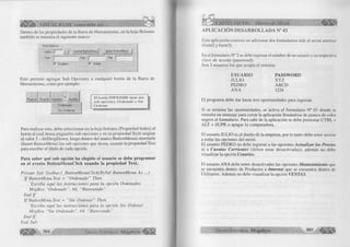 é S S tè ' VISUAL BASIC como debe ser... 
Dentro de las propiedades de la Barra de Herramientas, en la hoja Botones 
también se muestra el siguiente marco: 
ButtonMenus 
Index: [1 Insertar ButtonMenu | Quitar ButtonMenu | 
Text: | Keji: | Tag: | 
l>7 Enabled 17 Visible 
Esto permite agregar Sub Opciones a cualquier botón de la Barra de 
Herramientas, como por ejemplo: 
Para realizar esto, debe seleccionar en la hoja botones (Propiedad Index) el 
botón al cual desea asignarles sub opciones y en su propiedad Style asignar 
el valor 5 - tbrDropDown, luego dentro del marco ButtonMenus insertarle 
(Insert ButtonMenu) las sub opciones que desea, usando la propiedad Text 
para escribir el título de cada opción. 
Para saber qué sub opción ha elegido el usuario se debe programar 
en el evento ButtonMenuClick usando la propiedad Text. 
Prívate Sub Toolbarl_ButtonM enuClick(ByVal ButtonMenu As ...) 
I f ButtonMenu.Text = “Ordenado ” Then 
‘Escriba aquí las instrucciones para la opción Ordenados 
MsgBox “Ordenado”, 64, “Bienvenido” 
End I f 
I f ButtonMenu.Text = “Sin Ordenar” Then 
‘Escriba aquí las instrucciones para la opción Sin Ordenar 
MsgBox “Sin Ordenado”, 64, “Bienvenido” 
End I f 
End Sub 
| | | | | | ^ 3 0 4 G r u p o E d it o r ia l M e g a b y t e ^ j j j ^ l 
CAPITULO Vil: Diseño de Menú 
APLICACIÓN DESARROLLADA N° 43 
Esta aplicación consiste en adicionar dos formularios más al menú anterior 
(form2 y form3). 
En el formulario N° 2 se debe ingresar el nombre de un usuario y su respectiva 
clave de acceso (password). 
Son 3 usuarios los que acepta el sistema: 
USUARIO PASSWORD 
JULIO XYZ 
PEDRO ABCD 
ANA 1234 
El programa debe dar hasta tres oportunidades para ingresar. 
Si se termina las oportunidades, se activa el formulario N° 03 donde se 
muestra un mensaje para cerrar la aplicación llenándose de puntos de color 
negros el formulario. Para salir de la aplicación se debe presionar CTRL + 
ALT + SUPR o apagar la computadora. 
El usuario JULIO es el dueño de la empresa, por lo tanto debe tener acceso 
a todas las opciones del menú. 
El usuario PEDRO no debe ingresar a las opciones Actualizar los Precios 
ni a Cuentas Corrientes (deben estar desactivadas), además no debe 
visualizar la opción Usuarios. 
El usuario ANA debe tener desactivadas las opciones M antenimiento que 
se encuentra dentro de Productos e Internet que se encuentra dentro de 
Utilitarios. Además no debe visualizar la opción VENTAS. 
Grupo Editorial Megabyte 305 « ¡ K 
 